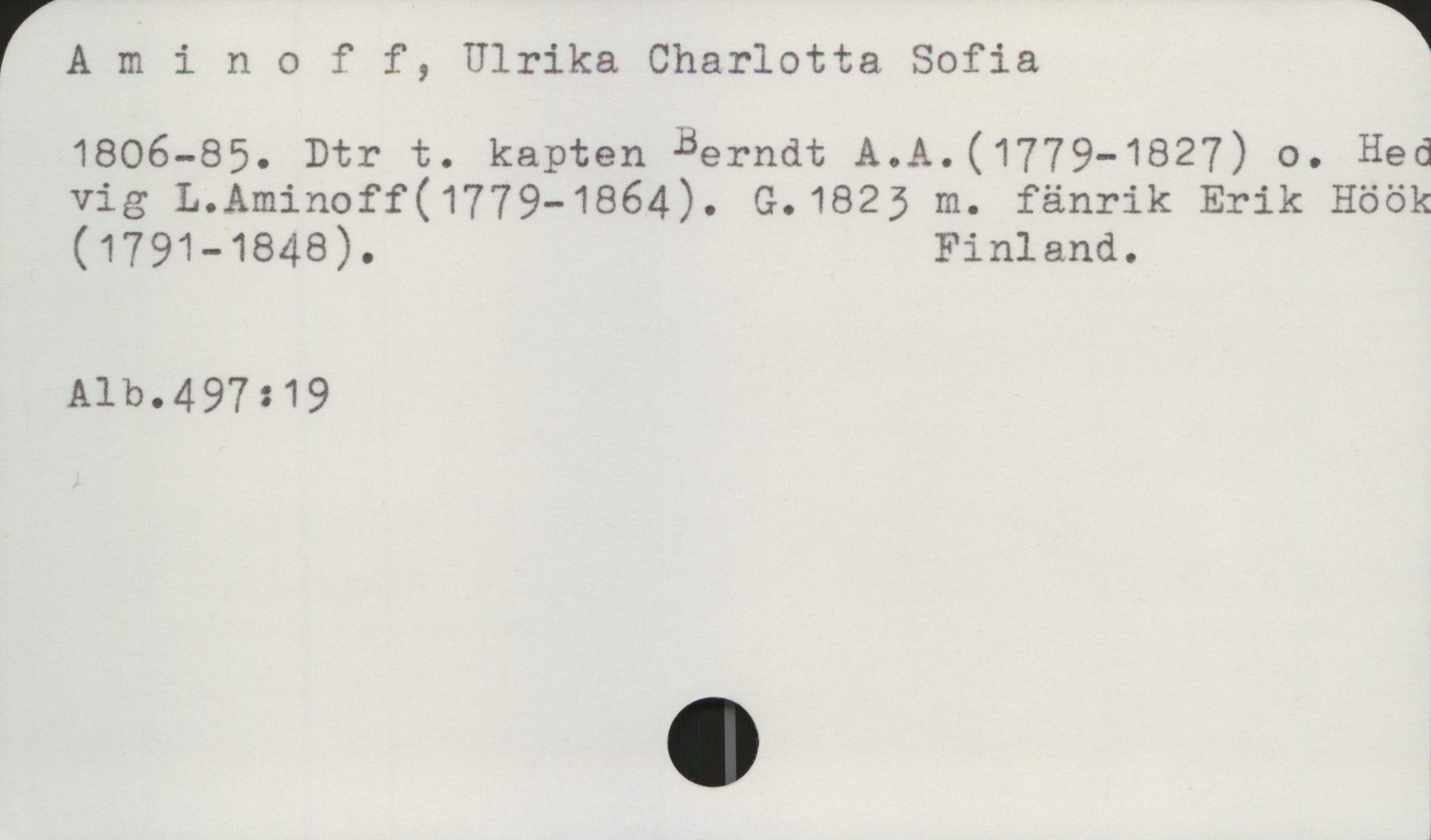 Aminoff, Ulrika Charlotta Sofia 1806-1885 Aminoff, Ulrika Charlotta Sofia
1806-85. Dtr t. kapten Berndt A.A.(1779-1827) o. Hedvig L.Aminoff (1779-1864). G.1823 m. fänrik Erik Höök (1791-1848). Finland.

Alb.497:19