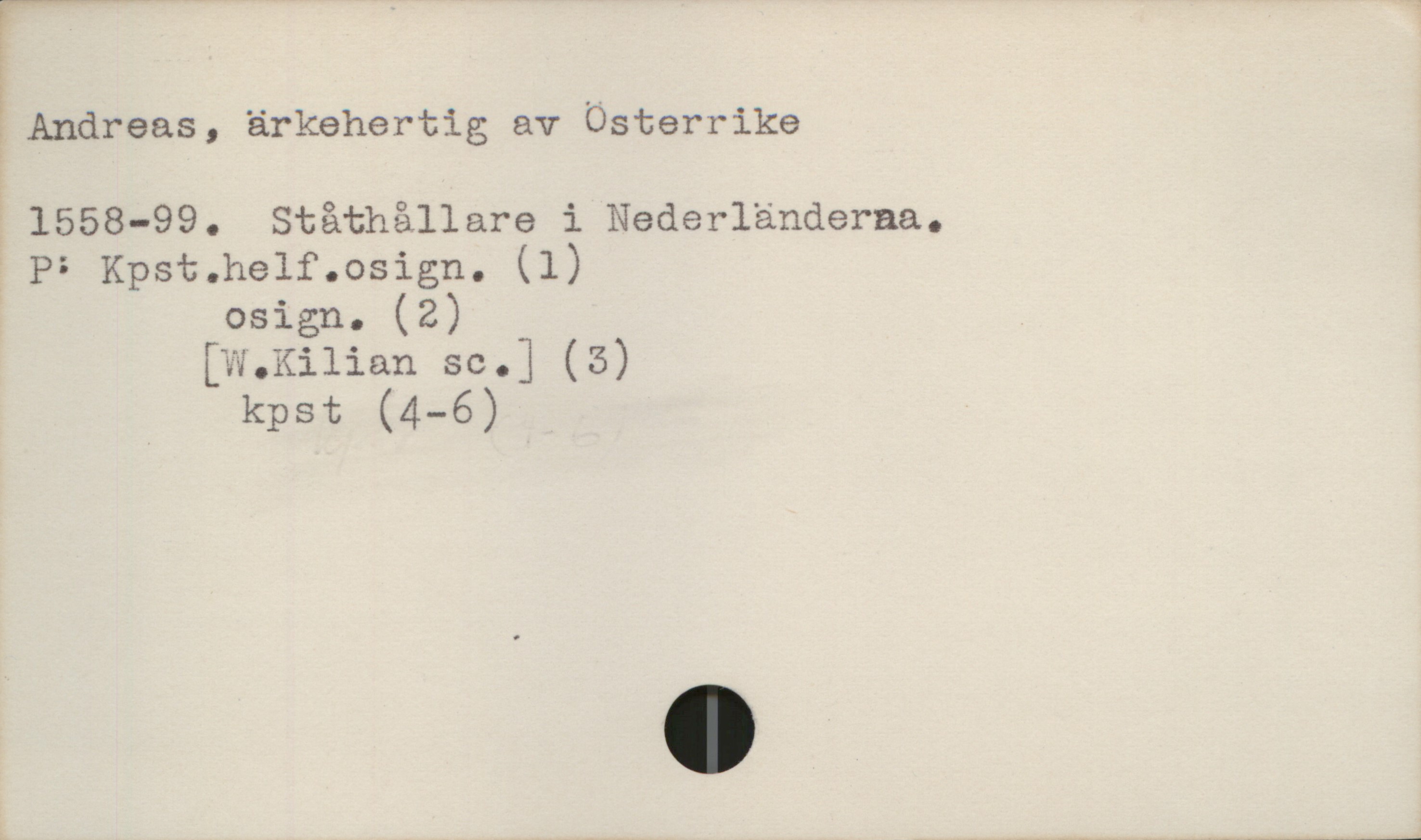 Andreas, ärkehertig av Österrike 1558-1599 Andreas, ärkehertig av Österrike
1558-99. Ståthållare i Nederländerna.

P: Kpst.helf.osign. (1)
osign. (2)
[W.Kilian sc.] (3)
kpst (4-6)