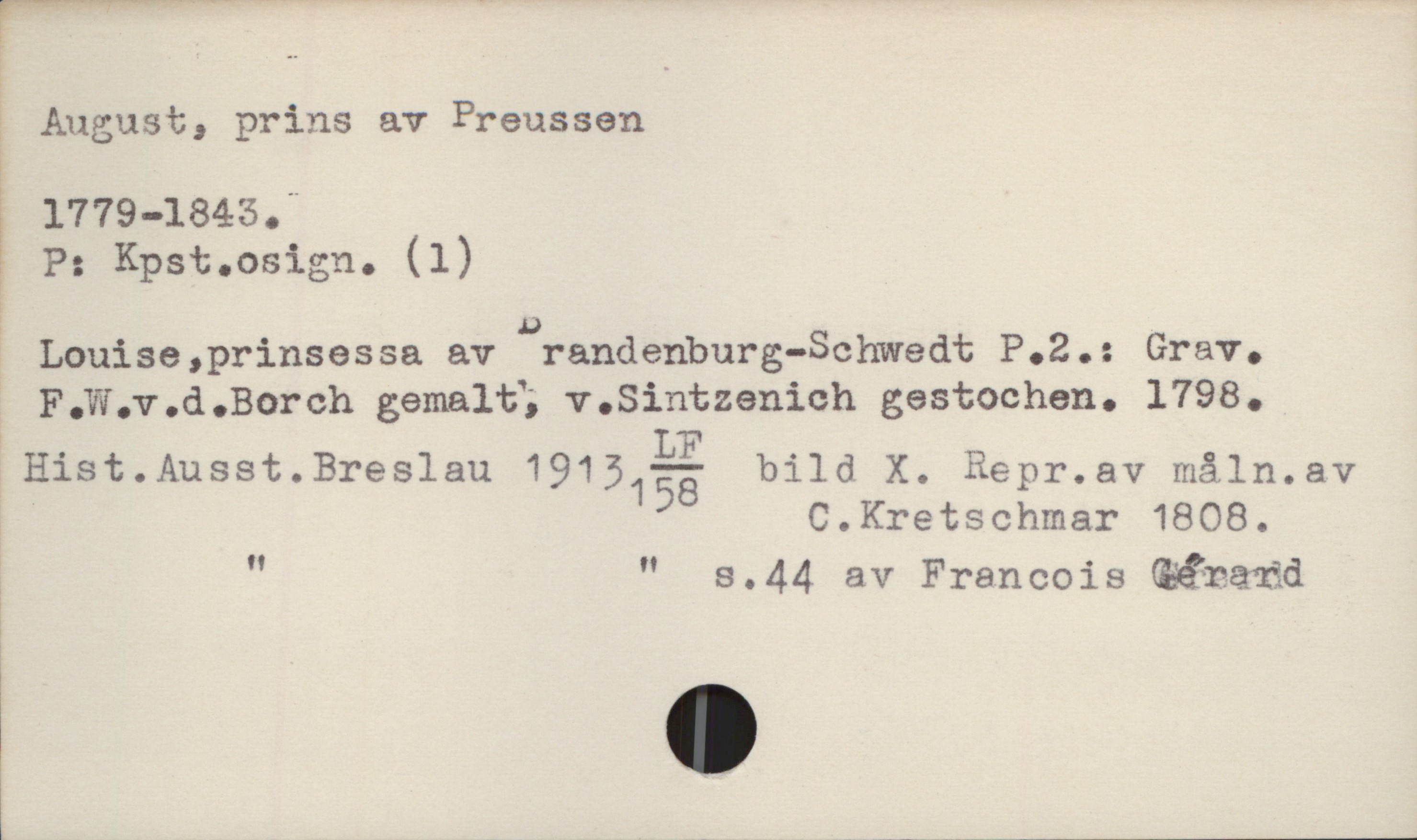 August, prins av Preussen 1779-1843 August, prins av Preussen
1779-1843.

P: Kpst.osign. (1)
Louise, prinsessa av Brandenburg-Schwedt P.2.: Grav.
F.W.v.d.Borch gemalt, v.Sintzenich gestochen. 1798.
Hist.Ausst.Breslau 1913 LF/158 bild X. Repr.av måln.av C.Kretschmar 1808.
" " s.44 av Francois Gerard