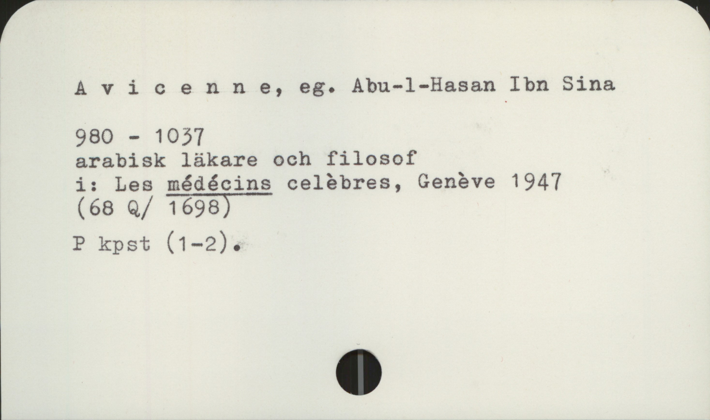 Avicenne, eg. Abu-l-Hasan Ibn Sina 980 - 1037 Avicenne, eg. Abu-l-Hasan Ibn Sina
980 - 1037
arabisk läkare och filosof

i: Les médécins celèbres, Genève 1947
(68 Q/ 1698)
P kpst (1-2).