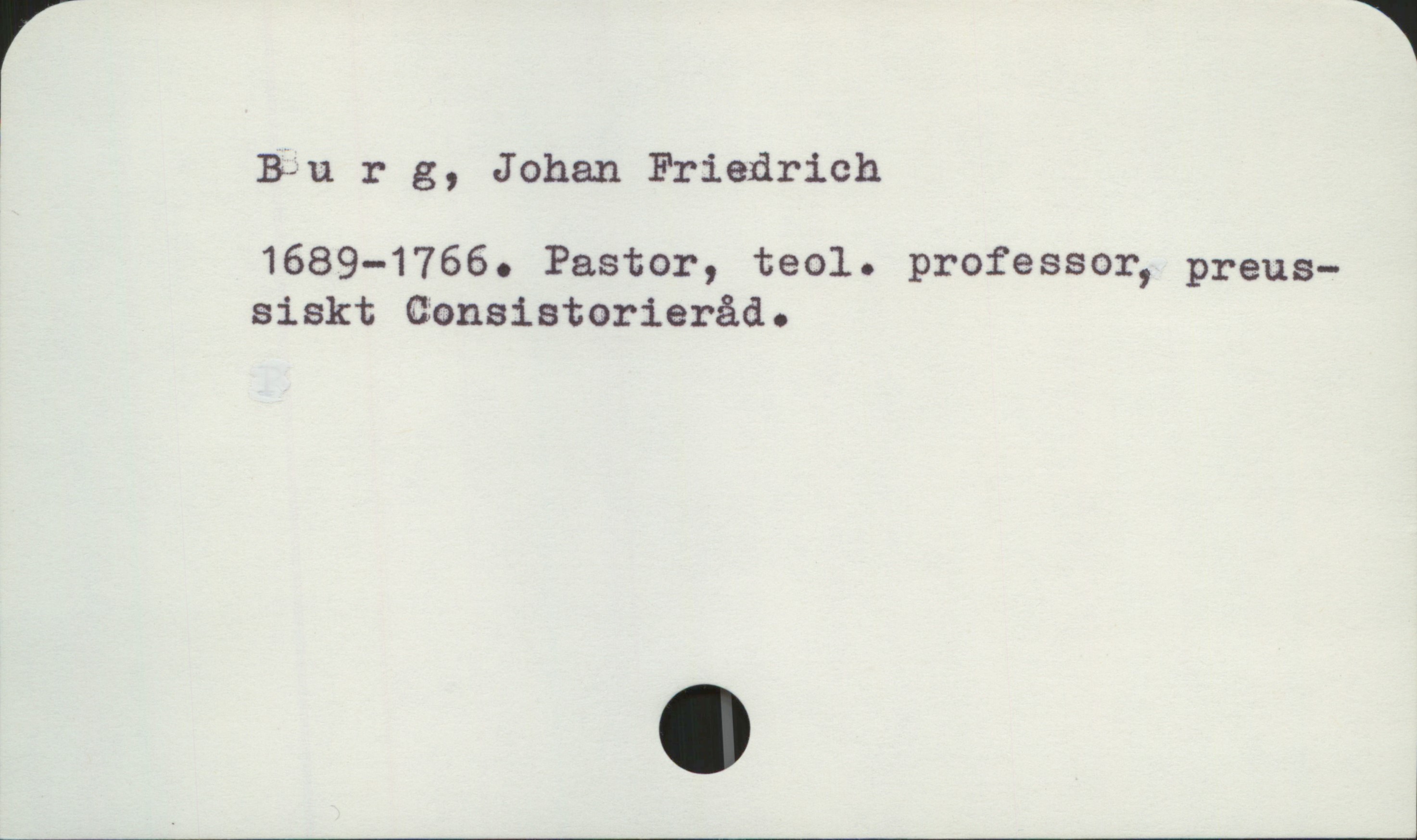 Burg, Johan Friedrich 1689-1766 Burg, Johan Friedrich
1689-1766. Pastor, teol. professor, preussiskt Consistorieråd.