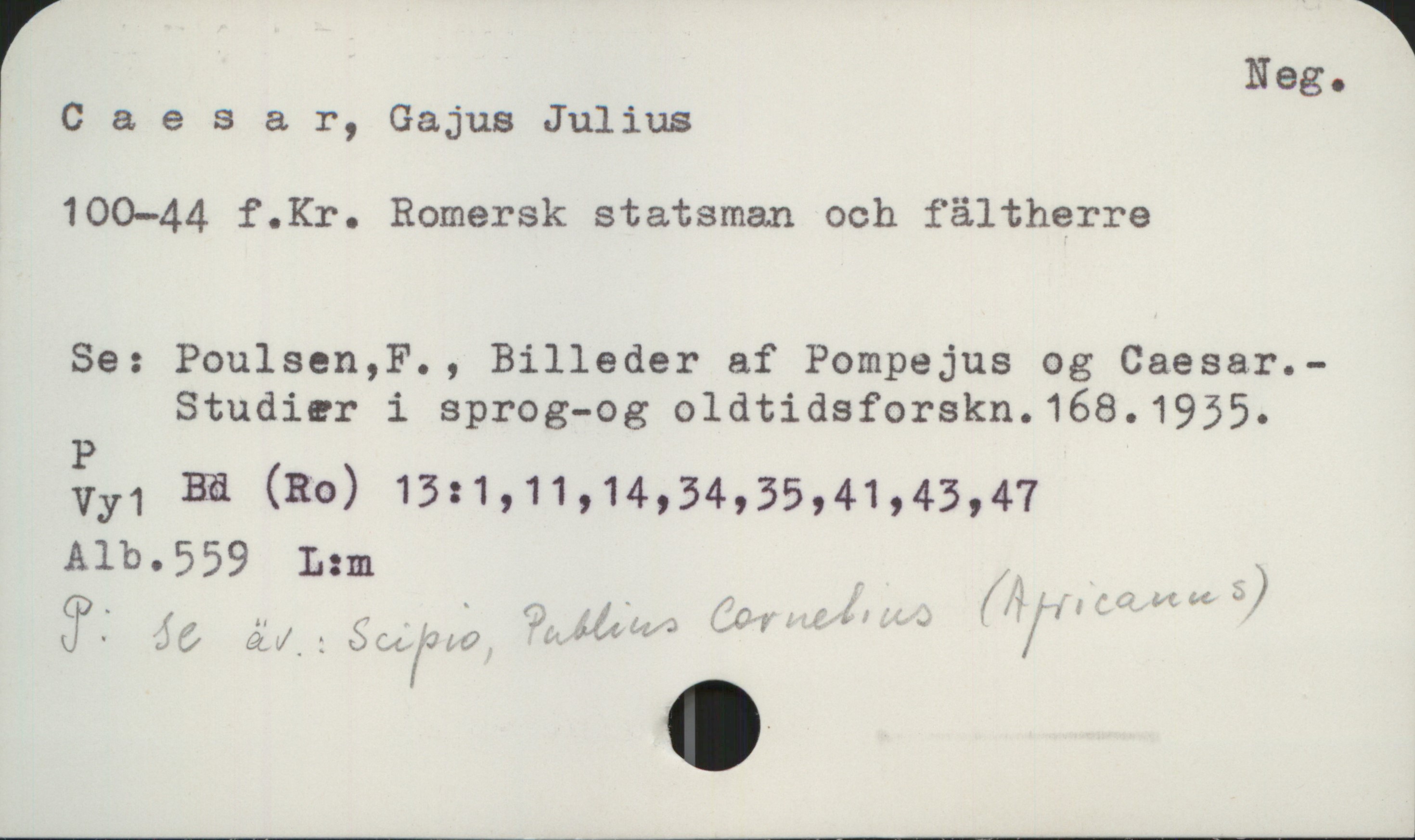 Caesar, Gajus Julius 100-44 f.Kr Caesar, Gajus Julius
100-44 f.Kr. Romersk statsman och fältherre

Se: Poulsen, F., Billeder af Pompejus og Caesar.-
Studier i sprog-og oldtidsforskn. 168.1935.
P
Vy1 Bd (Ro) 13:1, 11, 14, 34, 35, 41, 43, 47
Alb.559 L-m
P: se äv: Scipio, Publius Cornelius (Africanus)