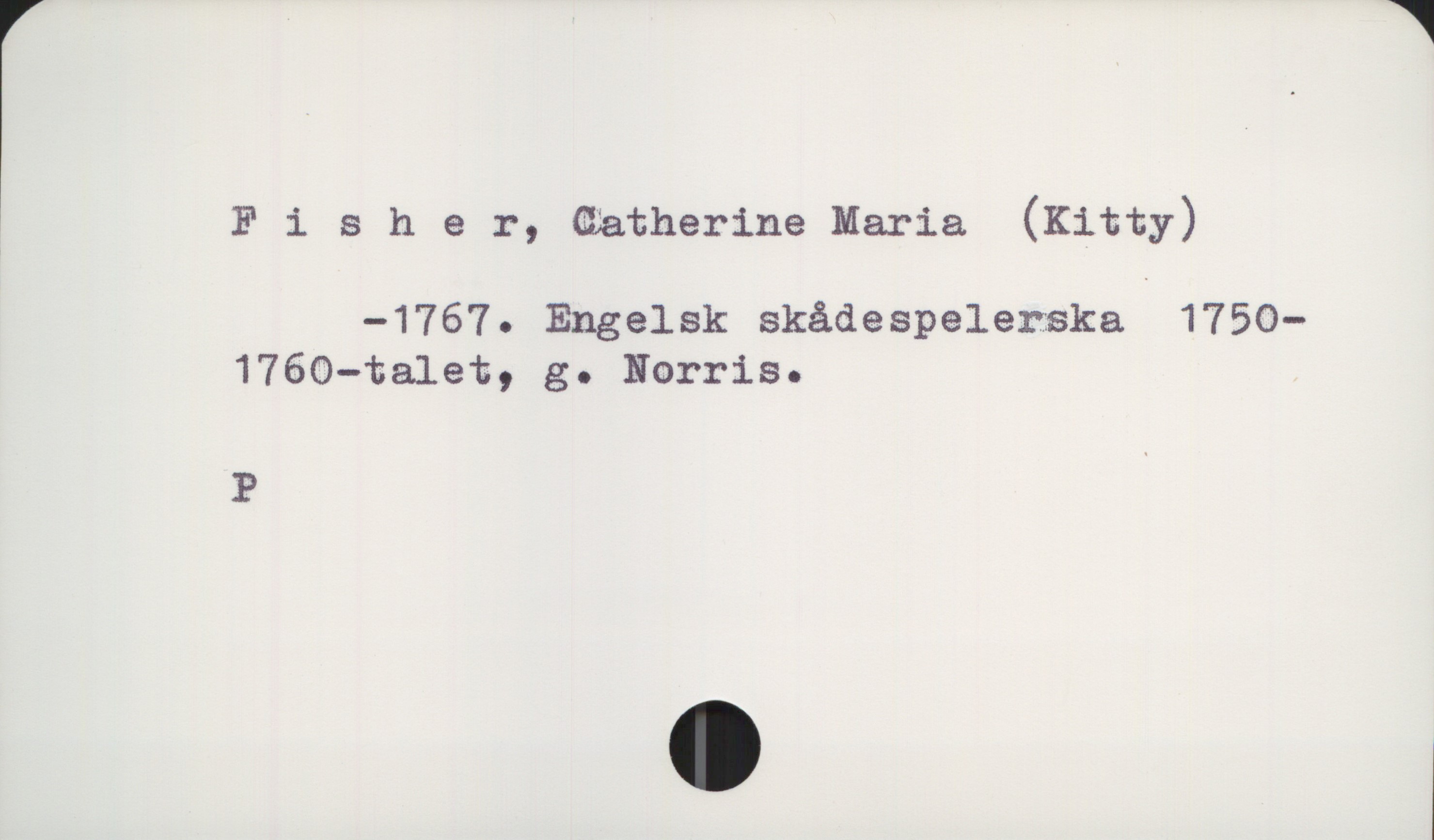  [ W
1 F i 8 h e r, Qatherine Maria (Kitty)
-1767. Engelsk skådespelerska 1750-
1760-talet, g. Norris.
P .

