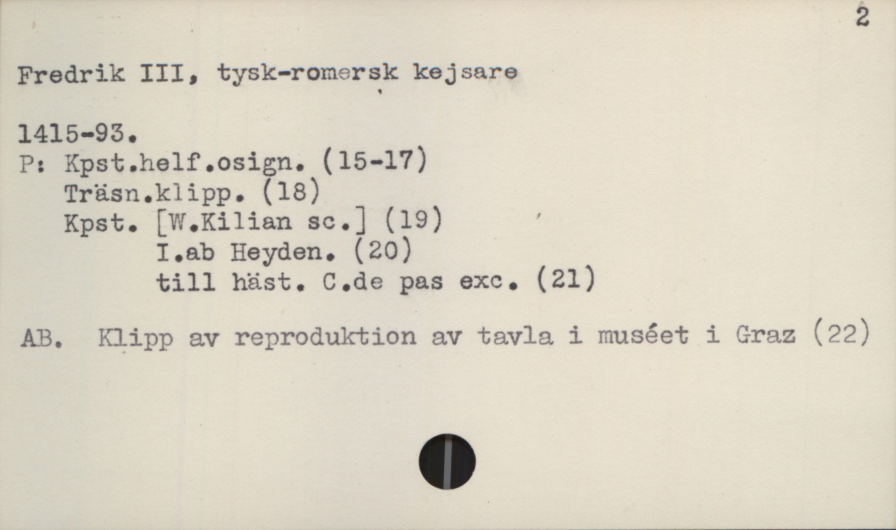  ! : .2
Fredrik III, tysk-romersk kejsare
1415—95.
P: Kpst.helf.osign. (15-17)
Träsn.kïipp. (18)
Kpst. [W.Kilian sc.] (19) '
1.ab Hayden. (20)
till häst. C.de pas exe. (21)
AB. Klipp av reproduktion av tavla i muséet i Graz (22)

