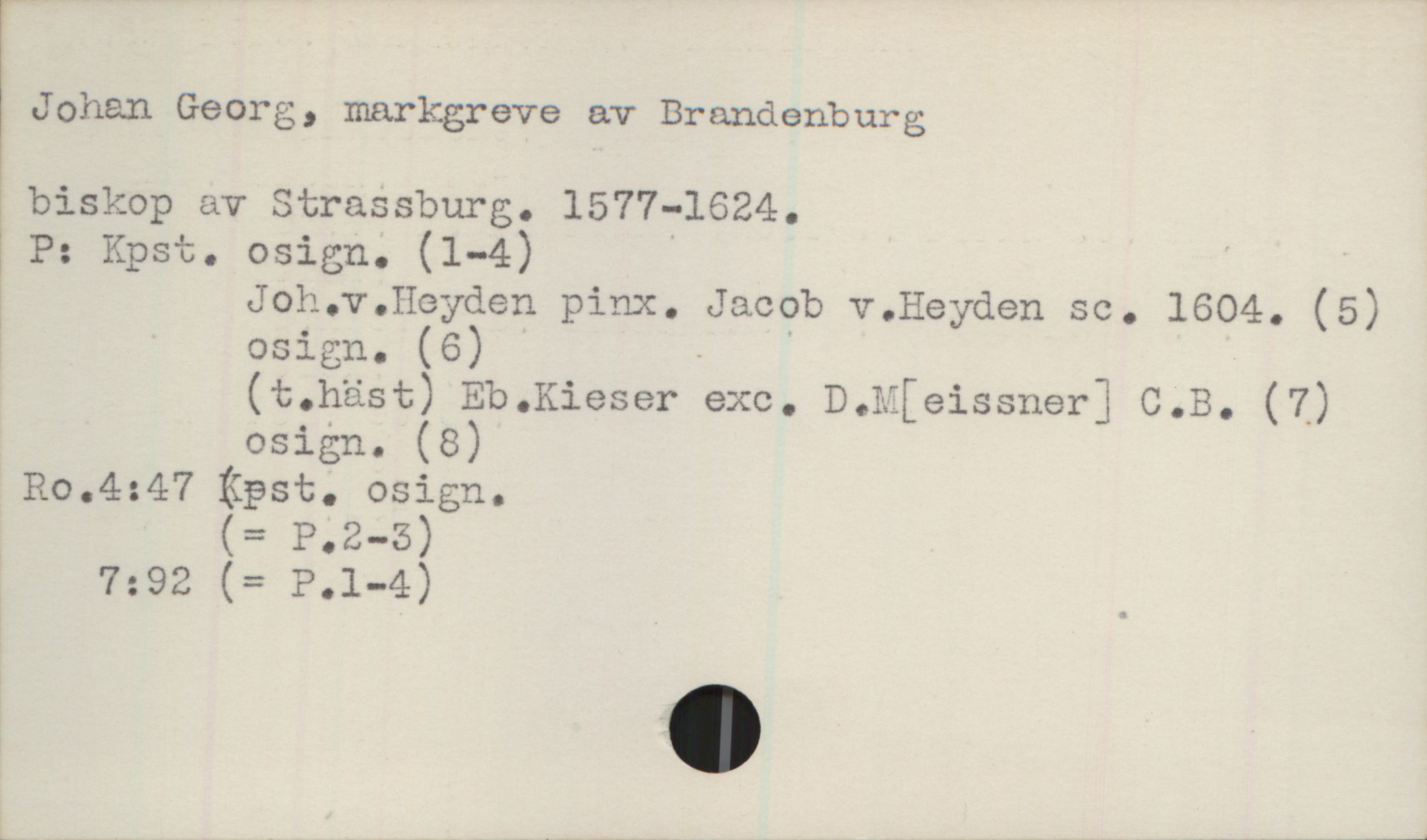  lJohan Georg, markgreve av Brandenburg
& biskop av StraSsburg. 1577-1624.
| P: Kpst. osign. (1—4) ' '
i Joh.v.Heyden pinx. Jacob v.Heyden sc. 1604. (5)
? osign. (6) - '
(t.häst) Eb.Kieser exe. D.M[eissner3 C.E. (7)
osign. (8)
Ro.4:47 Kpst. osign.
(= P.g—S)
N 7:92 (= P.l-4) &

