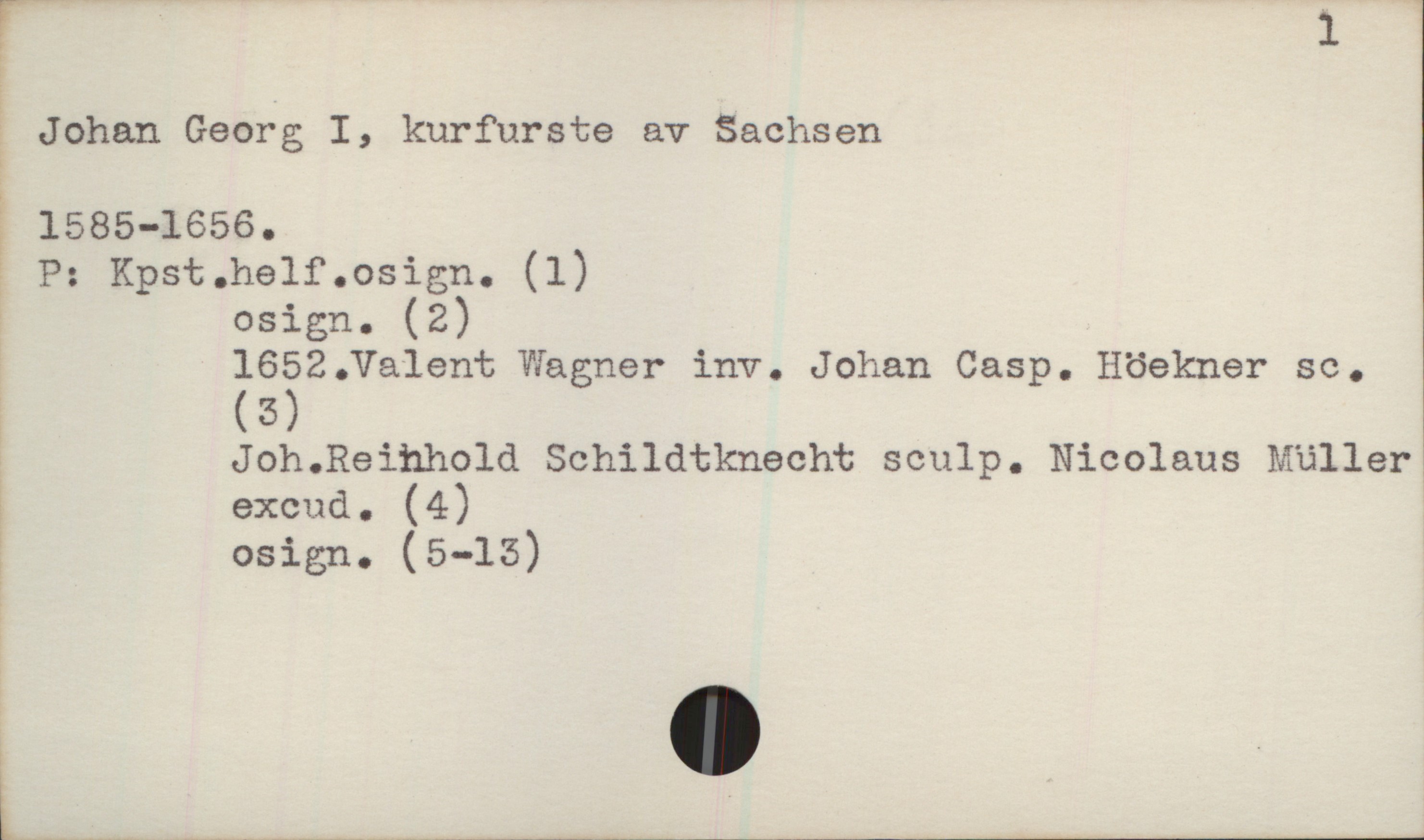  r * 1
? Johan Georg I, kurfurste av Sachsen
g 1585-1656.
% P: Kpst.helf.osign. (1)
: osign. (2)
1652.Va1ent'Wagner inv. Johan Casp. Höekner sc.
: (6)
? Joh.Reihhold Schildtknecht sculp. Nicolaus Mijller1
& excud. (4)
E osign. (5-15)

