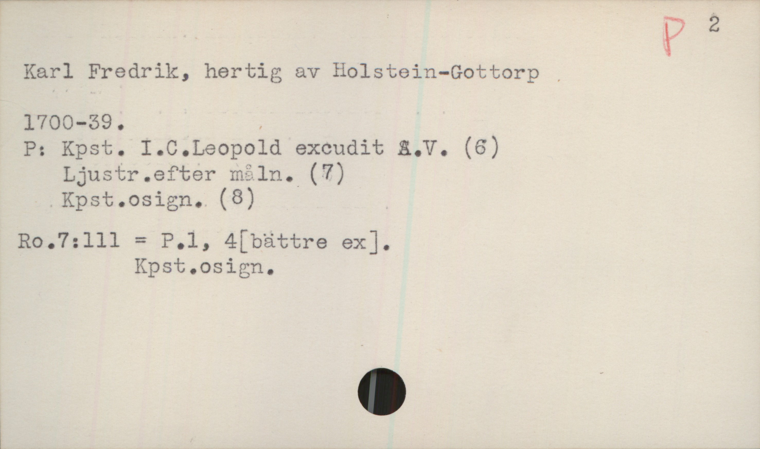  Karl Fredrik, hertig av Holstein-Gottorp ,
1700—39 . ,
P: Kpst. I.C.Leopold excudit 8.V. (6)
Ljustr.efter mäln.l(7)
.Kpst.osign. (8)
Ro.7:111 = P.1, 4[bättre ex].
Kpst.osign.


