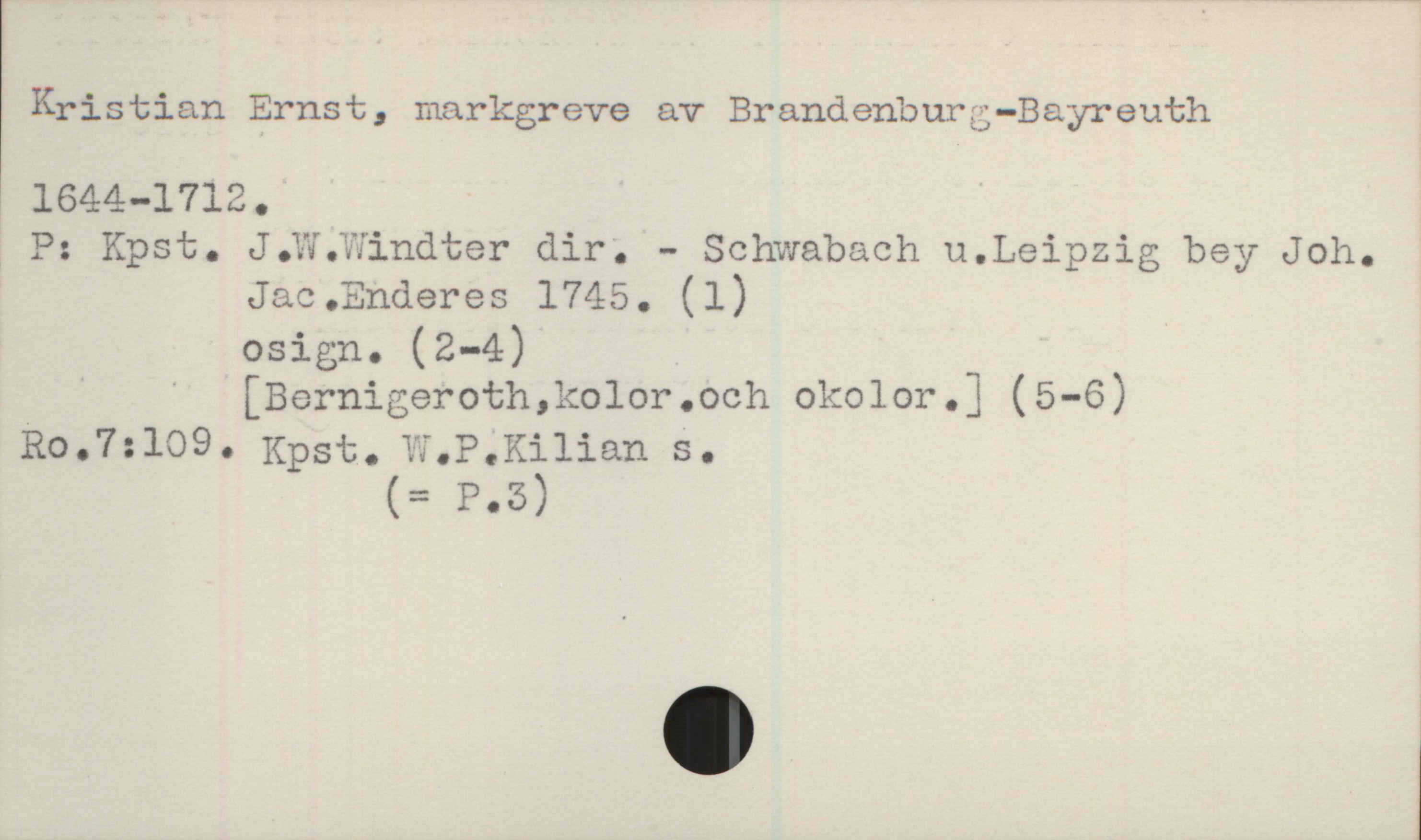  ' Kristian Ernst, markgreve av Brandenburg—Bayreuth
1644-1712.
, P: Kpst. J.W;Windter dir; - Schwabach u.Leipzig bey Joh.

Jac.Enderes 1745. (1)

osign. (2-4)

' [Bernigeroth,kolor.och okolor.] (5-6)
Ro.7:109. Kpst.'W.P.Kilian S.
(= P.S)

