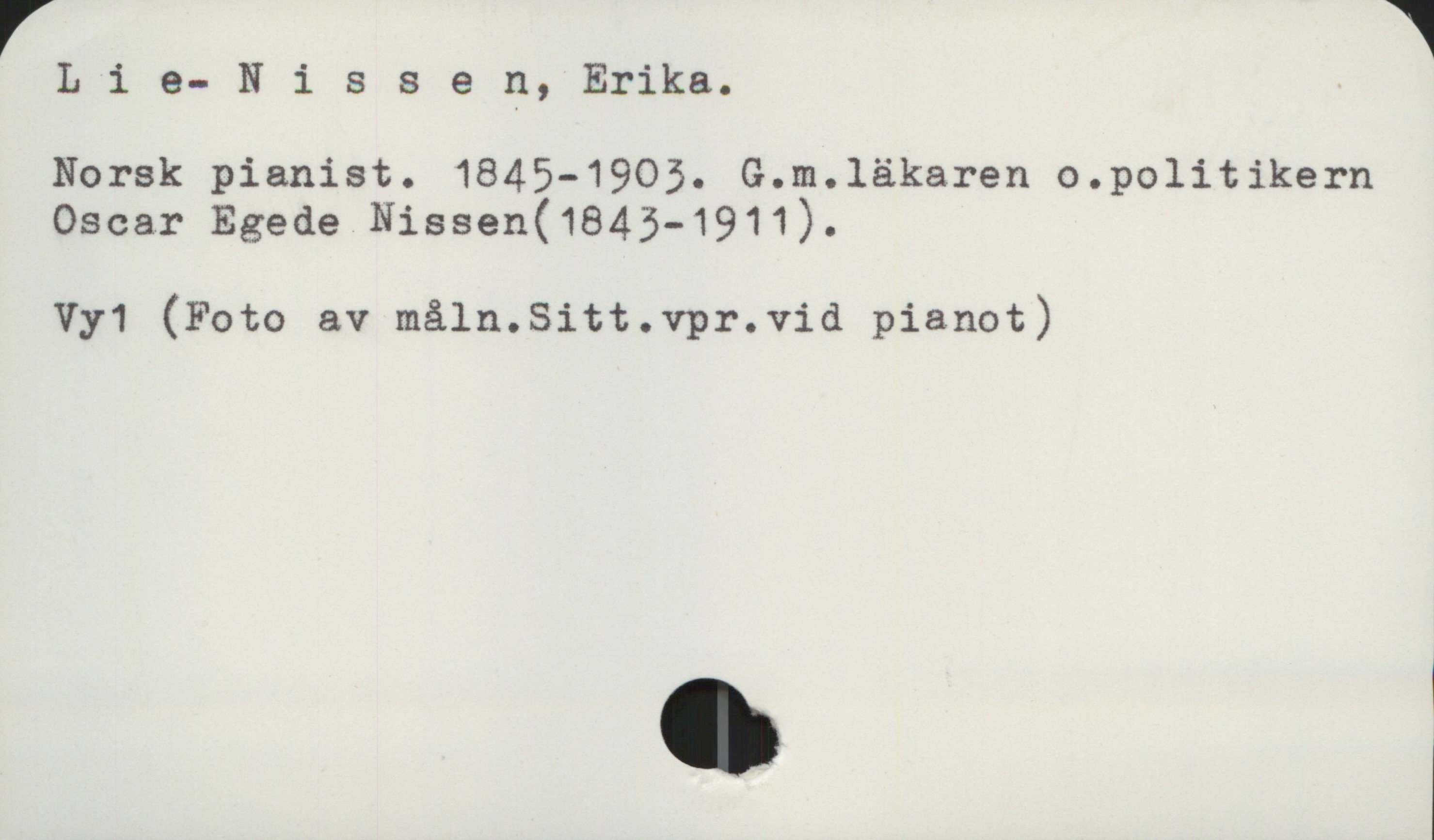  L 1 e- Nissen, Erika.

Norsk pianist. 1845-1905. G.m.1äkaren a.politikern
Oscar Egede Nissen(1845-1911).

Vy1 (Foto av måln.Sitt.vpr.vid pianot)

