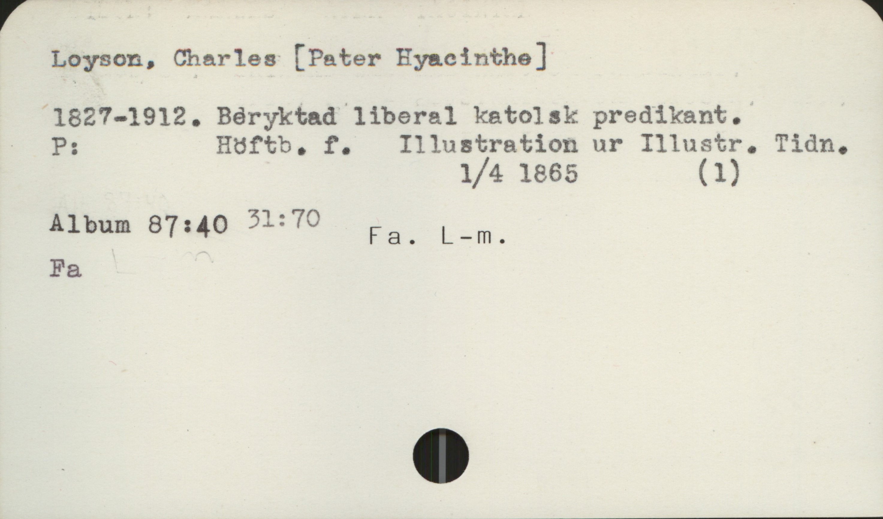  r , : ' w
Loyson, Charles [Pater Hyacinthe]
'1827-1912. Béryktad liberal katolsk predikant.;
- P: Höftb. f. Illustration ur Illustr. Tidn.
1/41865 (1)
'I.
Album 87:40 3""'7O Fa. L—m.
Fa

