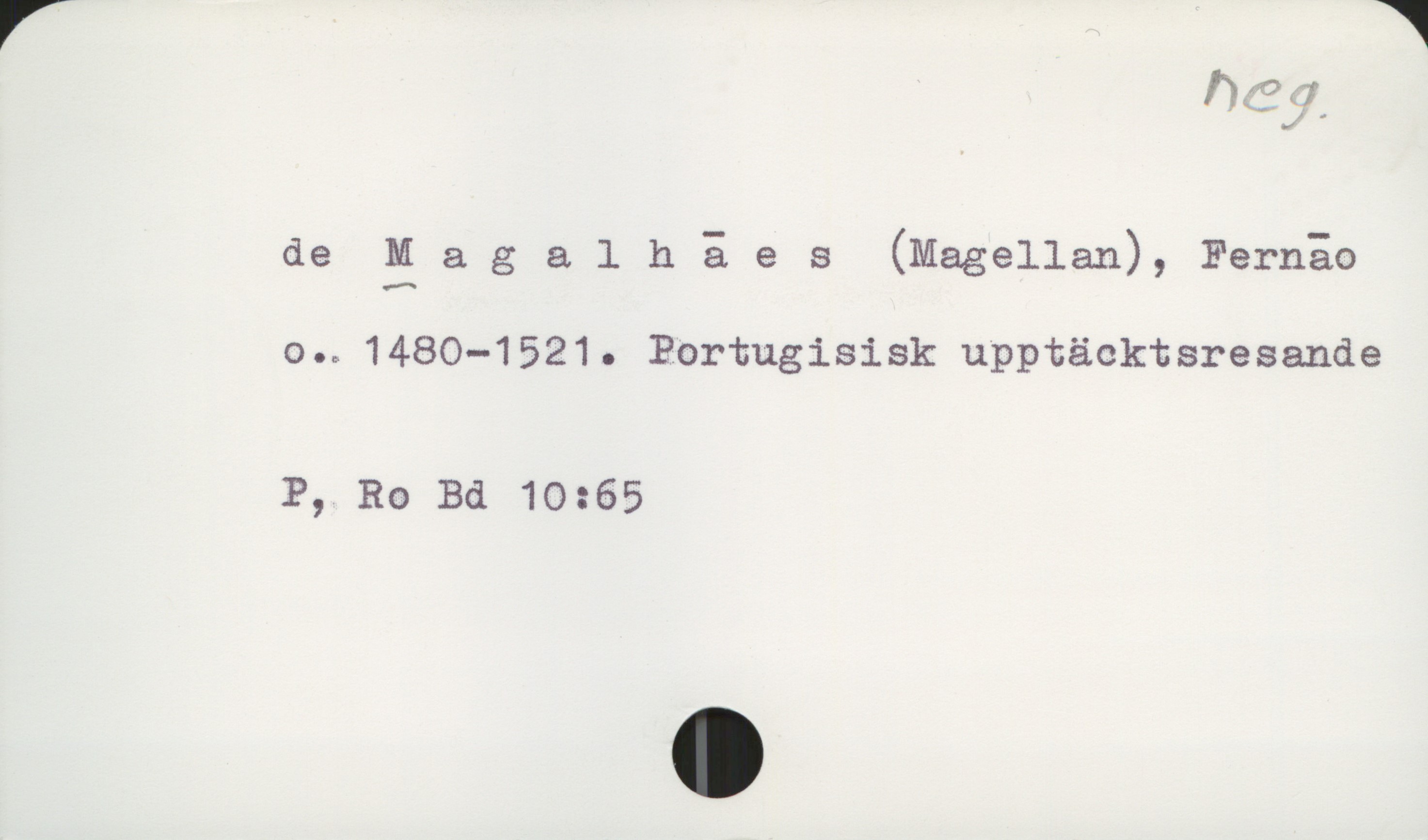  n:? J
de Magalhåes (Magellan), Fernåo
o.a1480—1521. Portugisisk upptäcktsresande
P, Ro Bä 10:65

