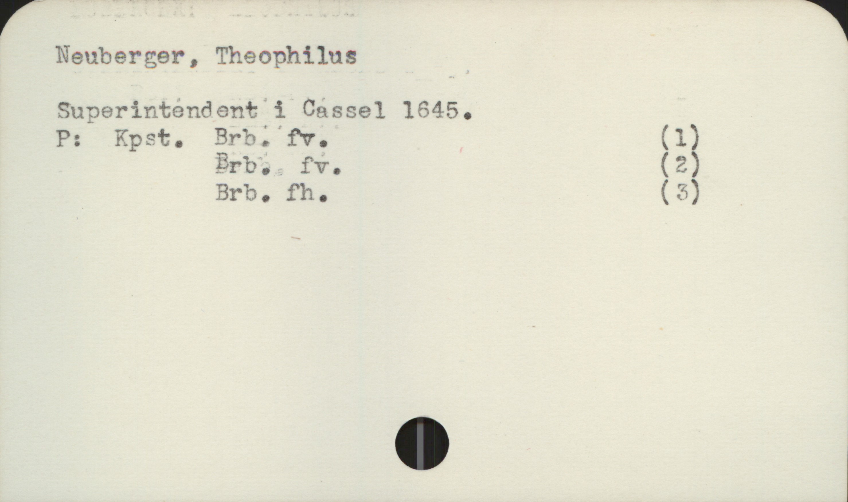 Neuberger, Theophilus Neuberger, Theophilus
Superintendent i Cassel 1645.

P: Kpst. Brb. fv. (1)
Brb. fv. (2)
Brb. fh. (3)