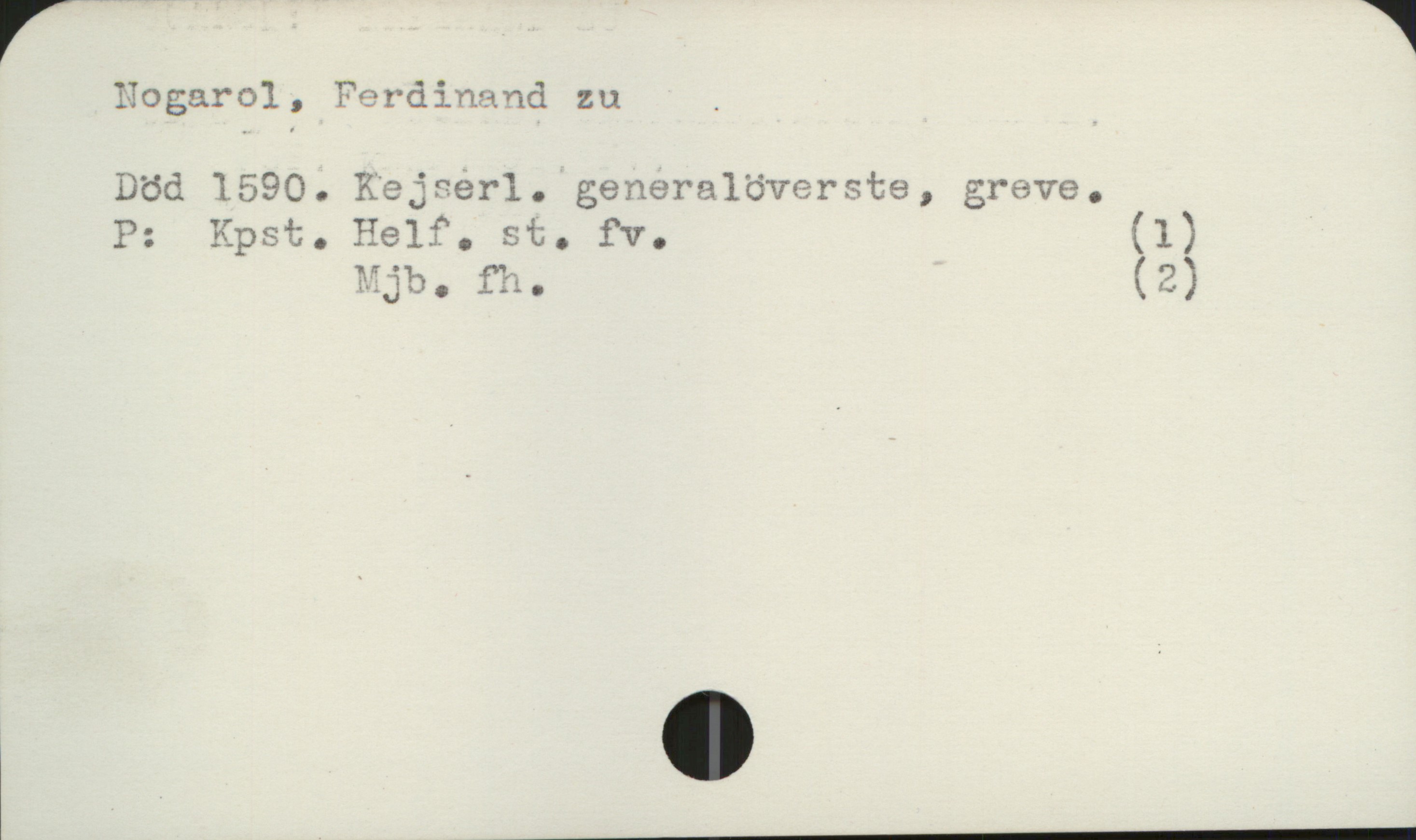 Nogarol, Ferdinand zu +1590 Nogarol, Ferdinand zu
Död 1590. Kejserl. generalöverste, greve.

P: Kpst. Helf. st. fv. (1)
Mjb. fh. (2)