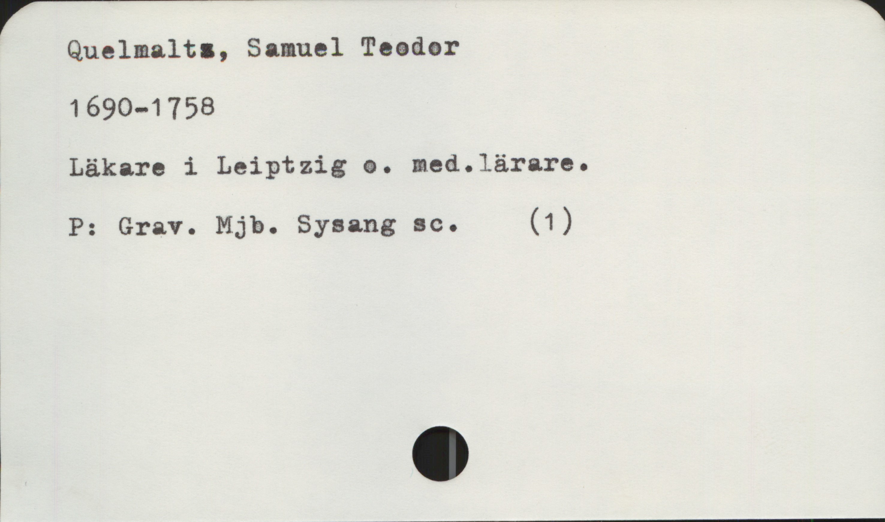  ',_____________
Quelmalta, Samuel Teadar **
1690—1758
Läkare i Leiptzig &. med.1ärare.
P: Grav. Mjb. Syaang sc. (1)
i
o


