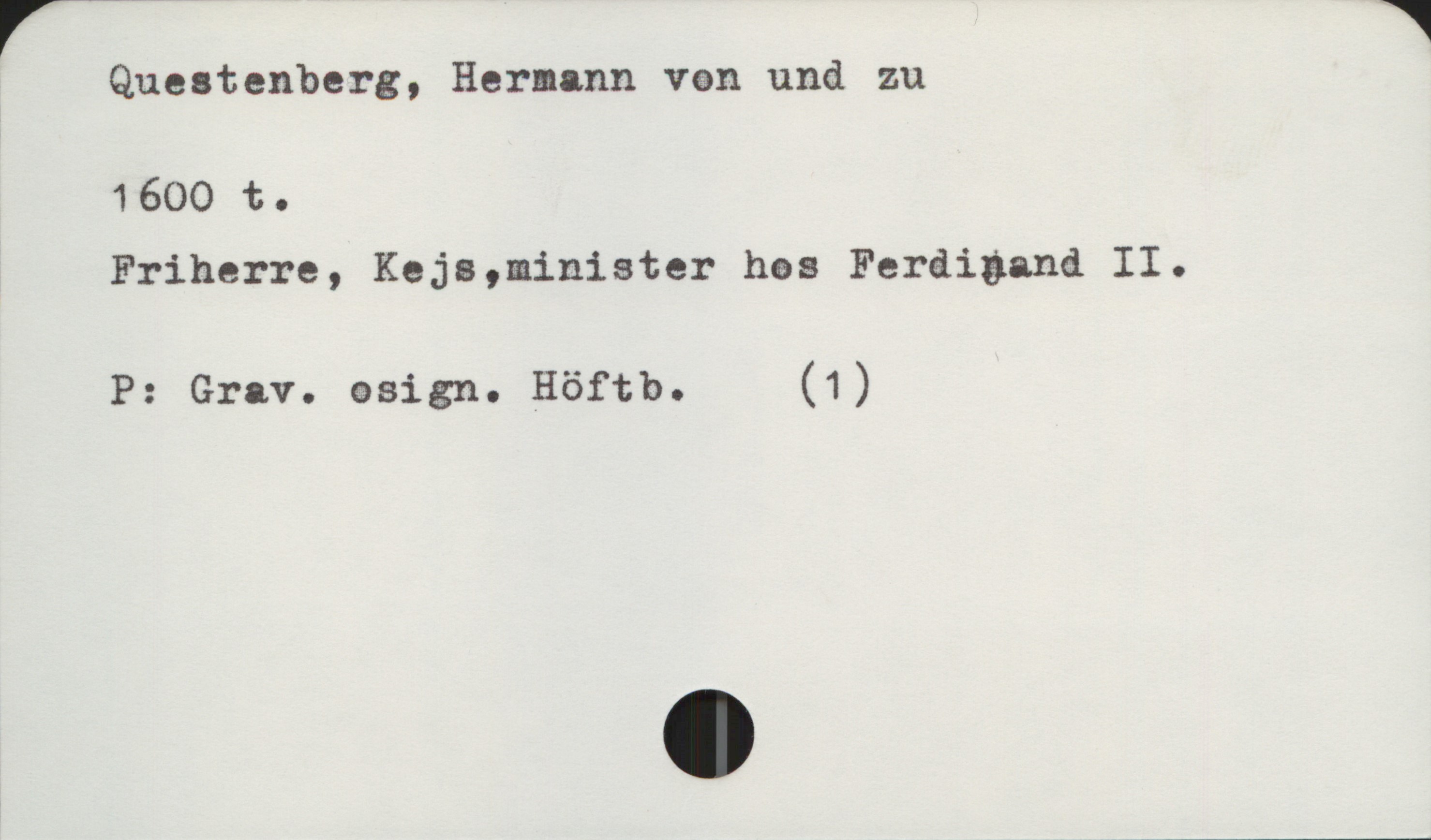  F *
Questenberg, Hermann van und zu
1600 t.
Friherre, Keja,minister has Ferdiaand II.
P: Grav. æsign. Höftb. (1)

