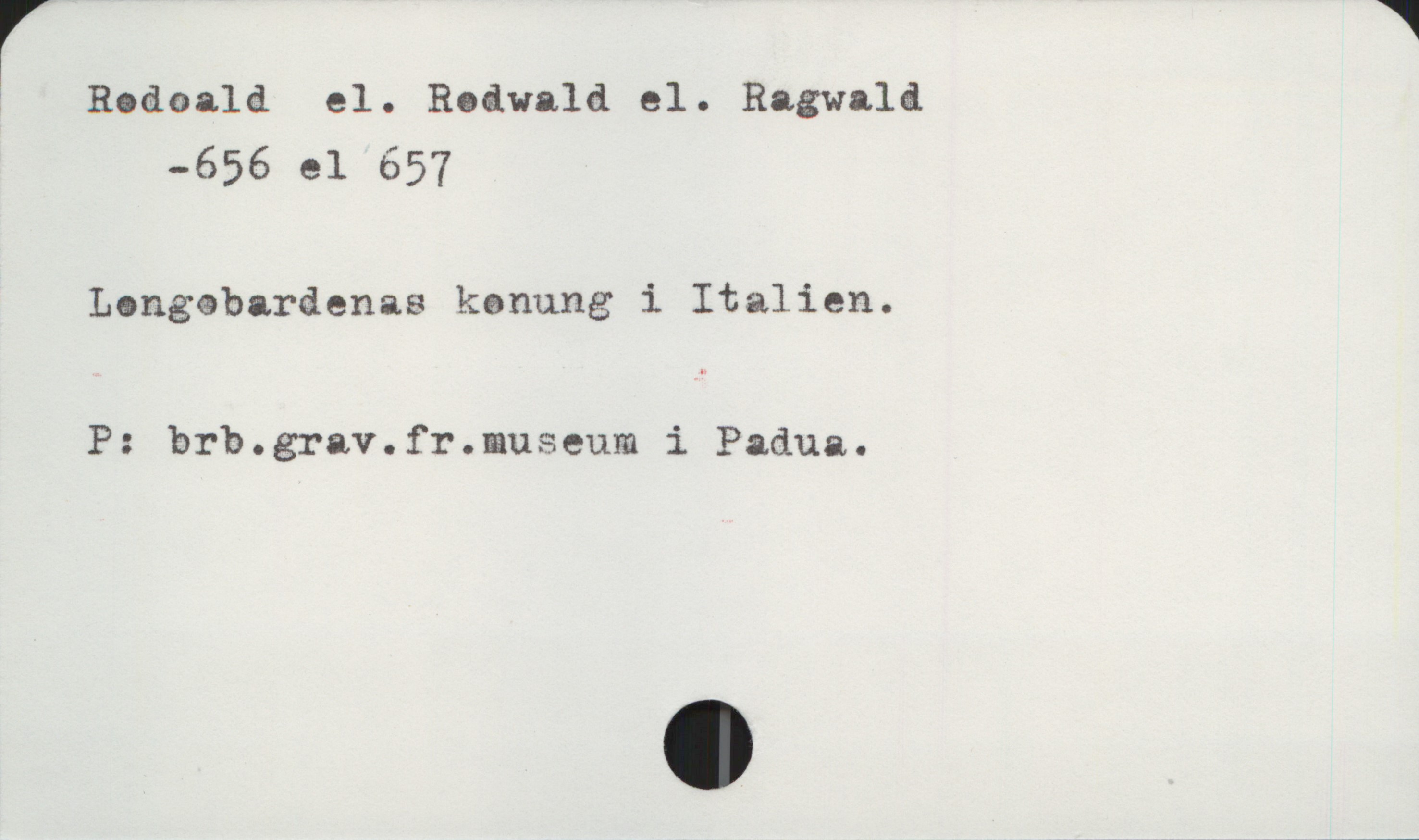  r W
, Rodoald el. Rodwald el. Ragvald
-656 el 657
' Longebardenas kanung i Italien.
P: brb.grav.fr.museum i Padua.

