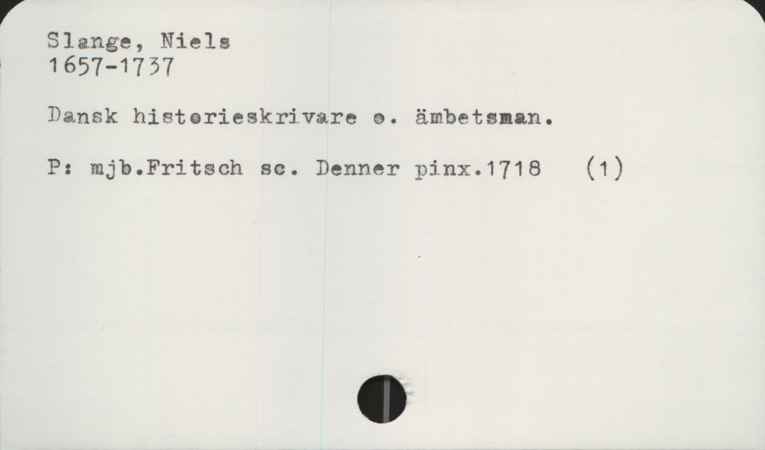  r 1
Slange, Niels

? 1657-1757
Dansk histerieskrivarc &. ämbetsman.
P: mjb.Fritsch sc. Donner pinx.1718 (1)

