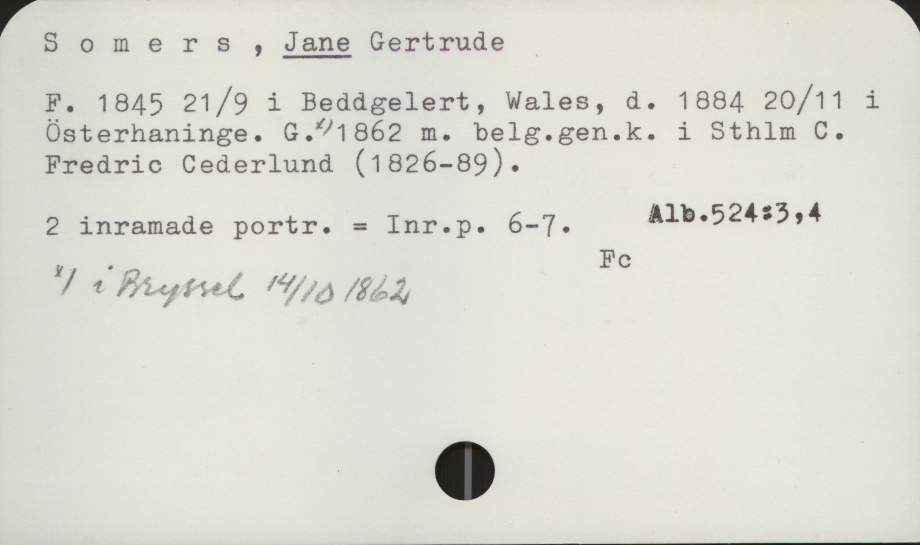  rsomers , Jane Gertrude _ » 1
3. 1845 21/9 1 Beddgelert, Wales, d. 1884 20/11 i
Österhaninge. G.01862 m. belg.gen.k. i Sthlm C.
Fredric Cederlund (1826-89).

2 inramade portr. == Inr.p. 6-7. Alb'52435'4
. _ Fc
I/ 1 åågffmå fifi?) f'åfééå

