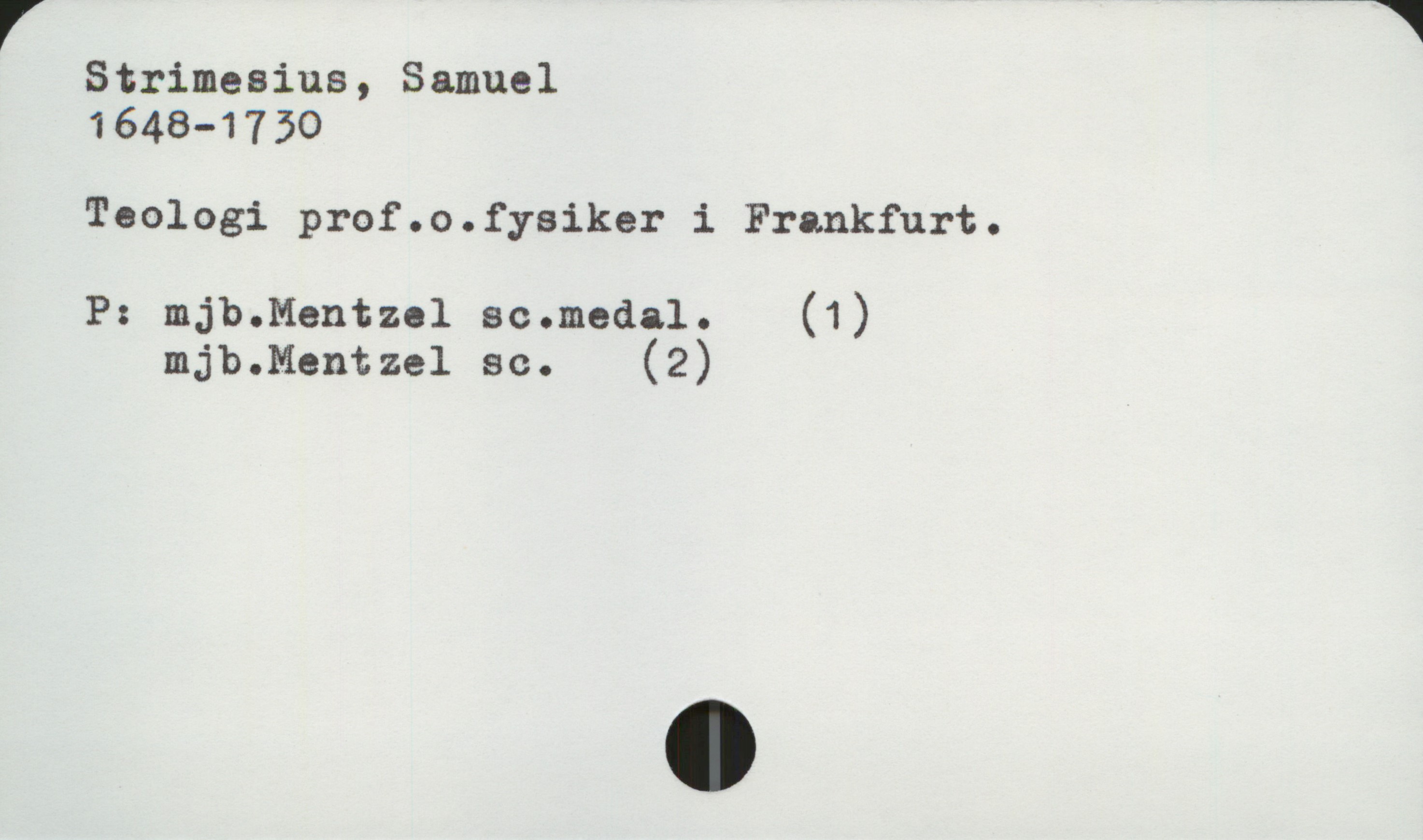  V * "ij
Strimesius, Samuel
1648-1750
Teologi prof.o.fysiker i Frankfurt.
P: mjb.Mentzol sc.medal. (1)
mjb.Mentzel sc. (2)

