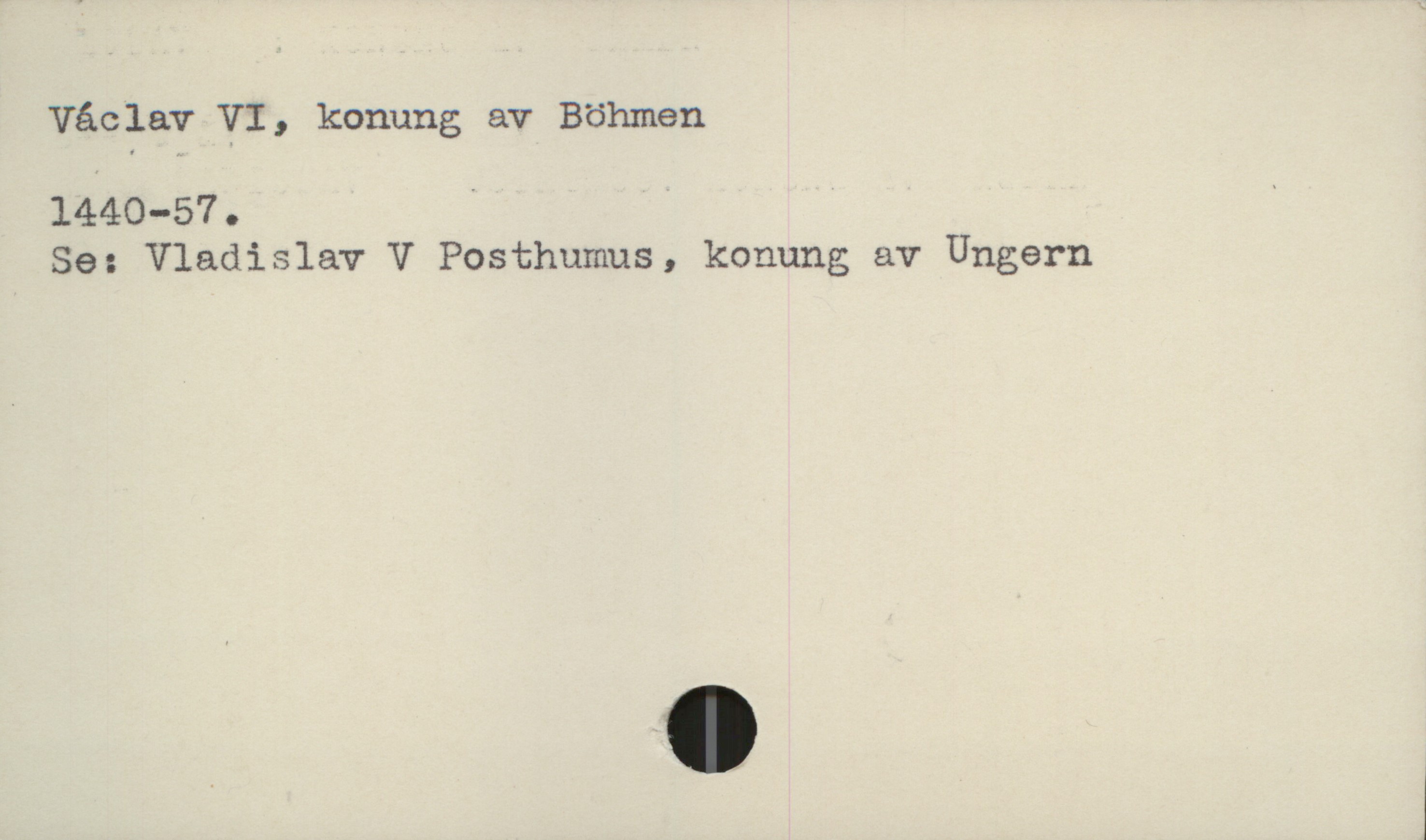  Våclav VI, konung av Böhmen
1440-570 . &
Se: Vladislav V Posthumus, konung av Ungern

