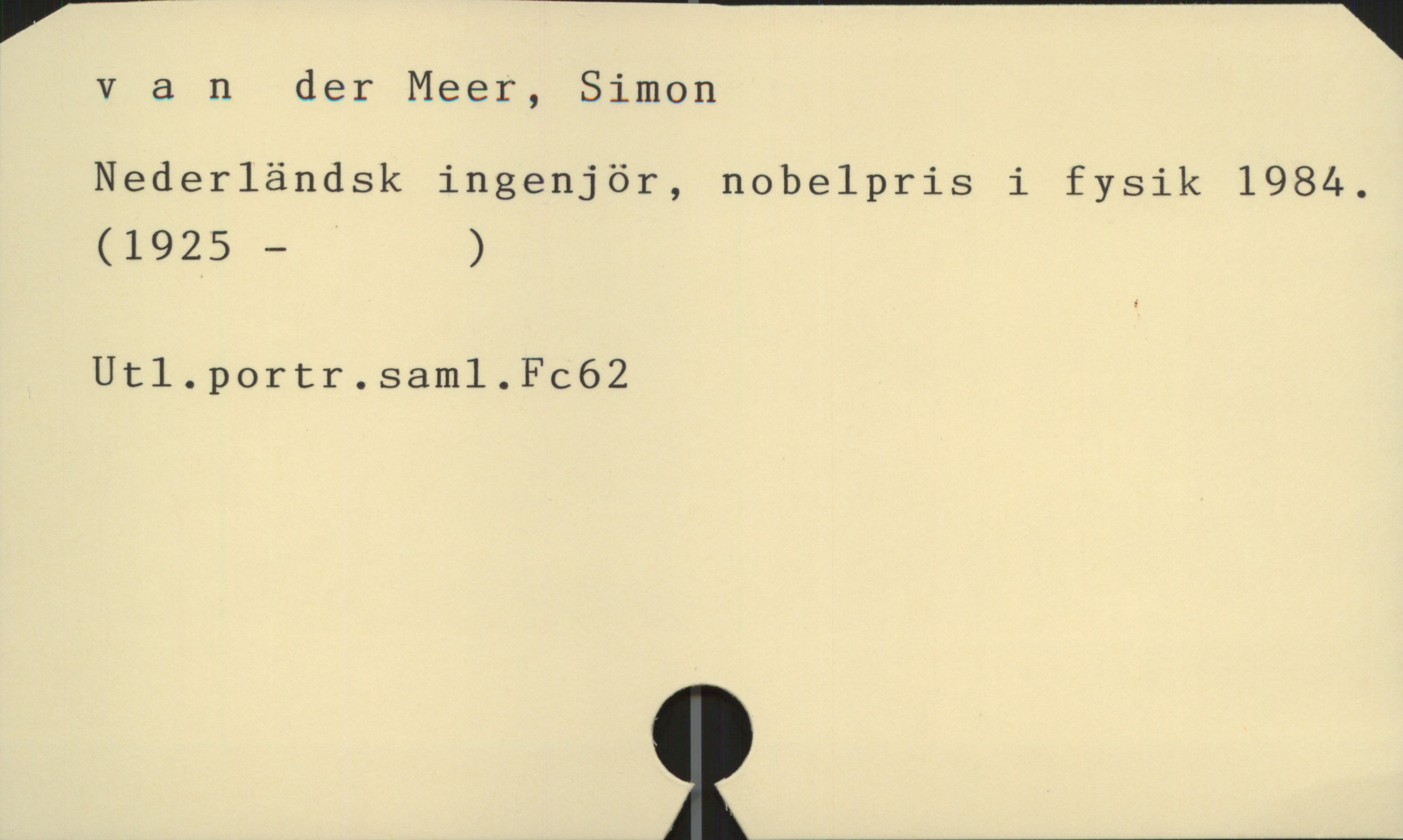  ' i '
vander Meer, Simon
Nederländsk ingenjör, nobelpris i fysik 1984.
(1925 — )
Ut1.portr.sam1.Fc62

