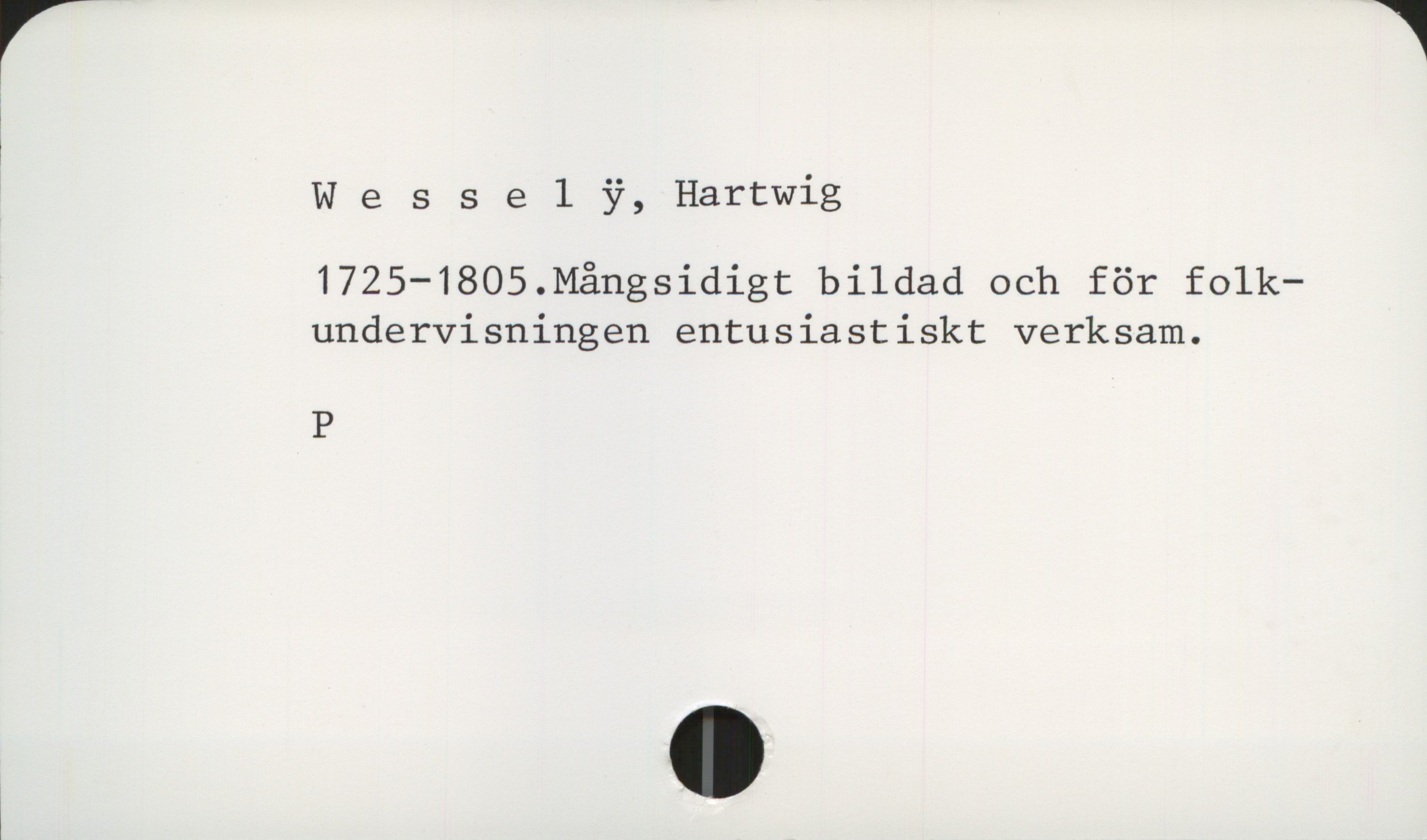  Wessel ?, Hartwig
1725—1805.Mångsidigt bildad och för folk—
undervisningen entusiastiskt verksam.
P

L


