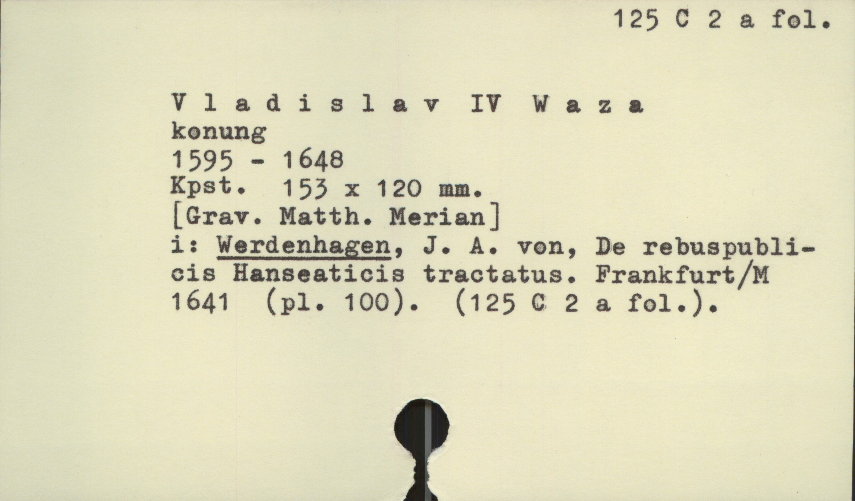  125 o 2 & fel.
Vladislav IV Waza
kanung
1595 - 1648
Kpst. 155 x 120 mm.
[Grav. Matth. Marian] ;
i: Wordenhagen, J. A. van, De rebuspubli-
cis Hanseaticia tractatus. Frankfurt/H
1641 (pl. 100). (125 G 2 a fol.).

