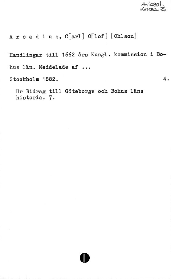 Arcadius, C[arl] O[lof] [Ohlson] Arcadius, C[arl] O[lof] [Ohlson]
Handlingar till 1662 års Kungl. kommission i Bo-
hus län. Meddelade af ...
Stockholm 1882.
Ur Bidrag till Göteborgs och Bohus läns
historia. 7.