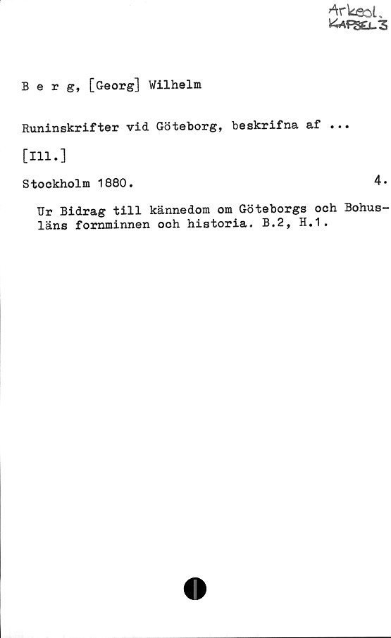 Berg, [Georg] Wilhelm Berg, [Georg] Wilhelm
Runinskrifter vid Göteborg, beskrifna af ...
[I11.]
Stockholm 1880.
Ur Bidrag till kännedom om Göteborgs och Bohus-
läns fornminnen och historia. B.2, H.1.
4.