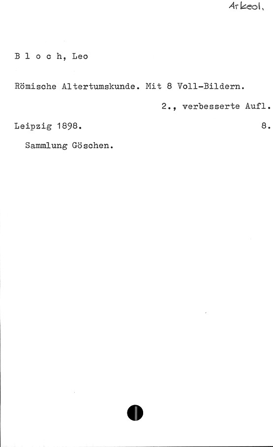 Bloch, Leo Bloch, Leo
Römische Altertumskunde. Mit 8 Yoll-Bildern.
2., verbesserte Aufl
Leipzig 1898.	
8.
Sammlung Göschen