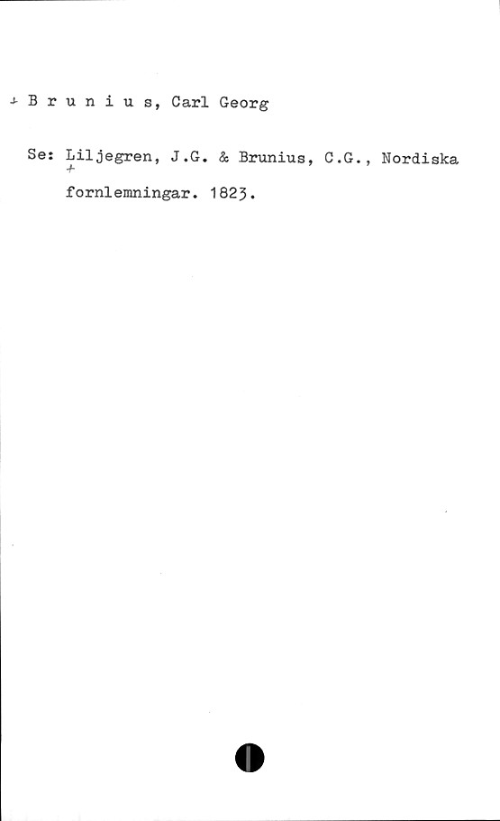 ﻿Brunius, Carl Georg ﻿Brunius, Carl Georg
Se: Liljegren, J.G. & Brunius, C.G., Nordiska
fornlemningar. 1823.