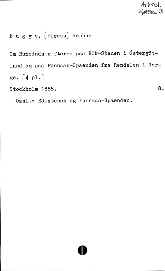 Bugge, [Elseus] Sophus Bugge, [Elseus] Sophus
Om Runeindskrifterne paa Rök-Stenen i Östergöt-
land og paa Fonnaas-Spaenden fra Rendalen i Nor-
ge. [4 pl.]
Stockholm 1888.	
8.
Omsl.: Rökstenen og Fonnaas-Spaenden.