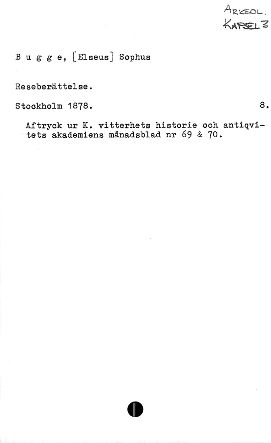 ﻿Bugge, [Elseus] Sophus ﻿Bugge, [Elseus] Sophus
Reseberättelse.
Stockholm 1878.	
8.
Aftryck ur K. vitterhets historie och antiqvi-
tets akademiens månadsblad nr 69 & 70.