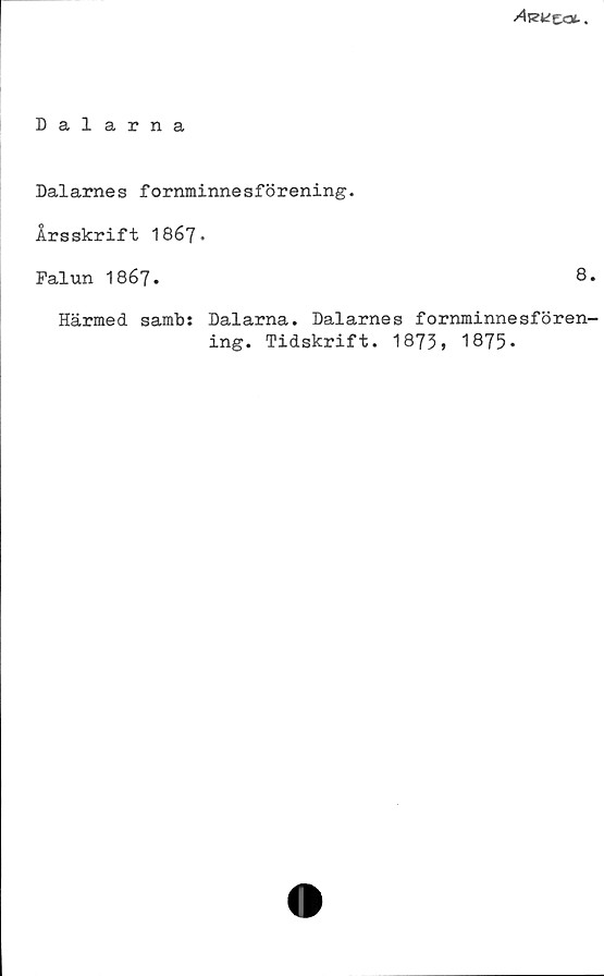 ﻿Dalarna ﻿Dalarna
Dalarnes fornminnesförening.
Årsskrift I867.
Falun I867.	
8.
Härmed samb: Dalarna. Dalarnes fornminnesfören-
ing. Tidskrift. 1873, 1875.