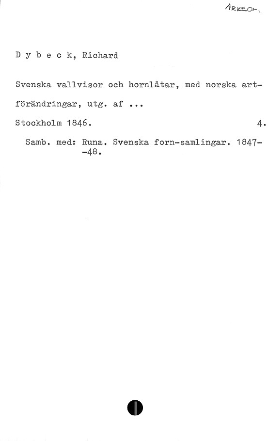 ﻿Dybeck, Richard ﻿Dybeck, Richard
Svenska vallvisor och hornlåtar, med norska art-
förändringar, utg. af ...
Stockholm 1846.	
4.
Samb. med: Runa. Svenska forn-samlingar. 1847-
-48.