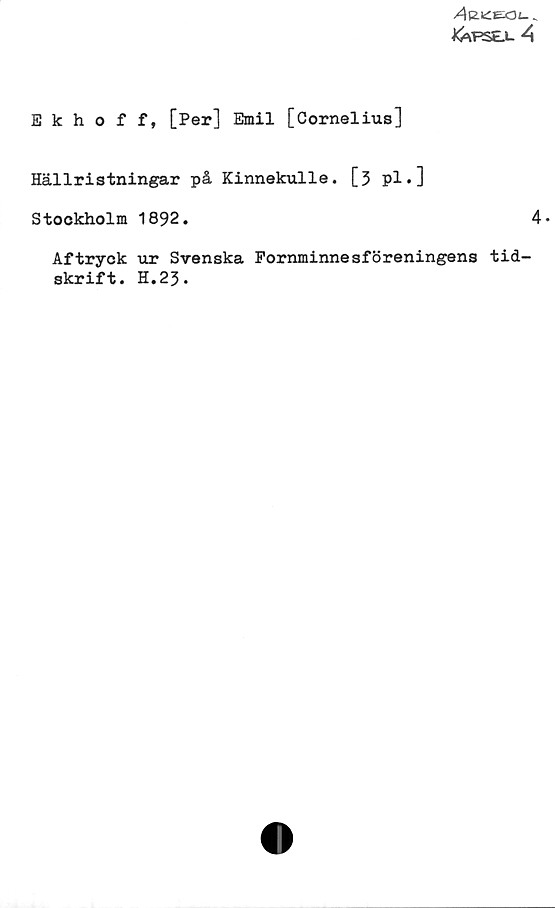 ﻿Ekhoff, [Per] Emil [Cornelius] ﻿Ekhoff, [Per] Emil [Cornelius]
Hällristningar på Kinnekulle. [3 pl.]
Stockholm 1892.	
4.
Aftryck ur Svenska Fornminnesföreningens tid-
skrift. H.23.