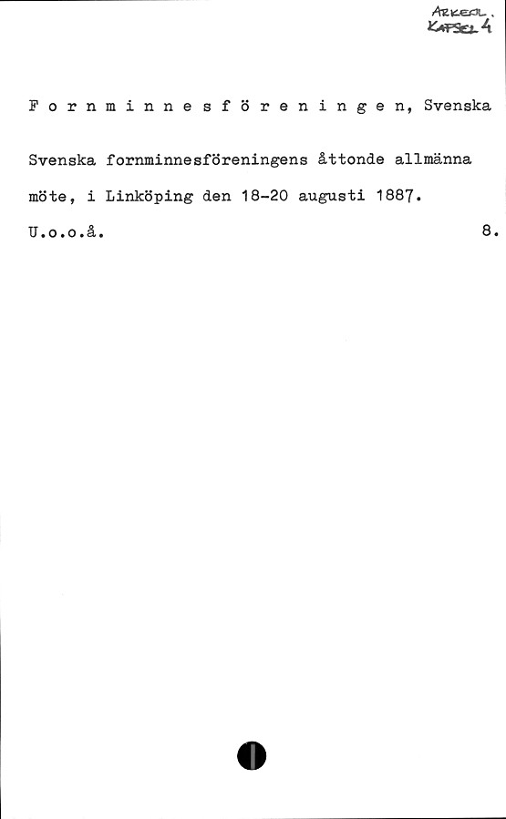 Fornminnesföreningen, Svenska Fornminnesföreningen, Svenska
Svenska fornminnesföreningens åttonde allmänna
möte, i Linköping den 18-20 augusti 1887.
U.o.o.å.	
8.