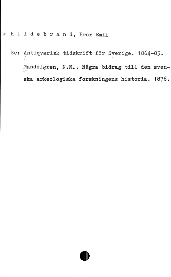 Hildebrand, Bror Emil Hildebrand, Bror Emil
Se: Antiqvarisk tidskrift för Sverige. 1864-85.
Mandelgren, N.M., Några bidrag till den svenska arkeologiska forskningens historia. 1876.