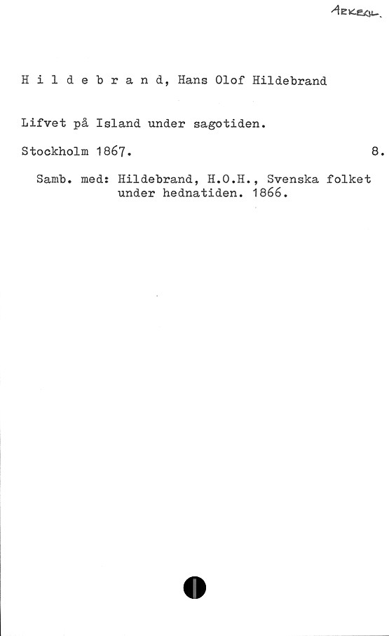 Hildebrand, Hans Olof Hildebrand Hildebrand, Hans Olof Hildebrand
Lifvet på Island under sagotiden.
Stockholm 1867.	
8.
Samb. med: Hildebrand, H.O.H., Svenska folket
under hednatiden. 1866.