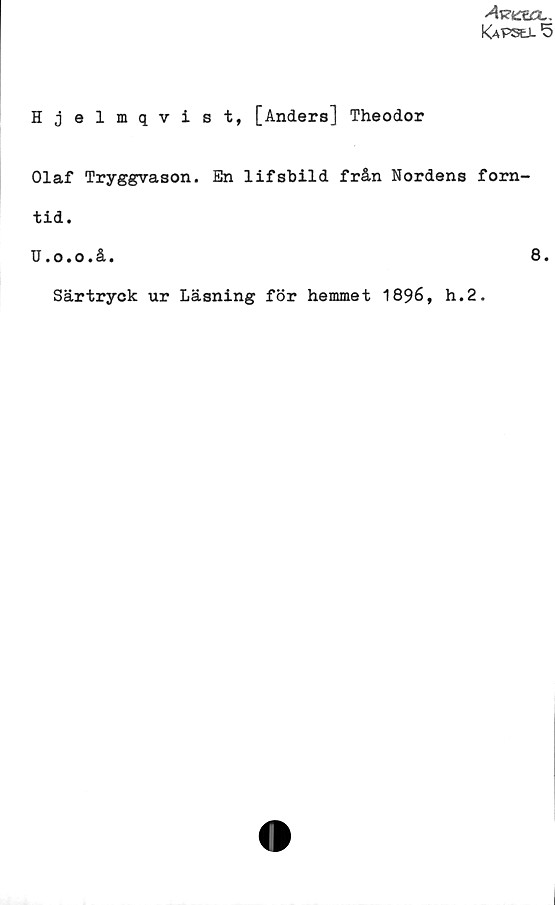 Hjelmqvist, [Anders] Theodor Hjelmqvist, [Anders] Theodor
Olaf Tryggvason. En lifsbild från Nordens forntid.
U.o.o.å.
Särtryck ur Läsning för hemmet 1896, h.2.
8.
