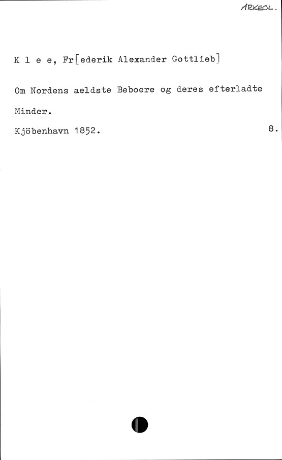 Klee, Fr[ederik Alexander Gottlieb] Klee, Fr[ederik Alexander Gottlieb]
Om Nordens aeldste Beboere og deres efterladte
Minder.
Kjöbenhavn 1852.
8.