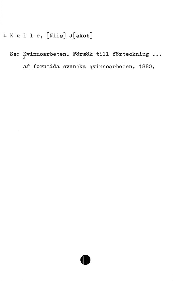 ﻿Kulle, [Nils] J[akob] ﻿Kulle, [Nils] J[akob]
Se: Kvinnoarbeten. Försök till förteckning ...
af forntida svenska qvinnoarbeten. 
1880.