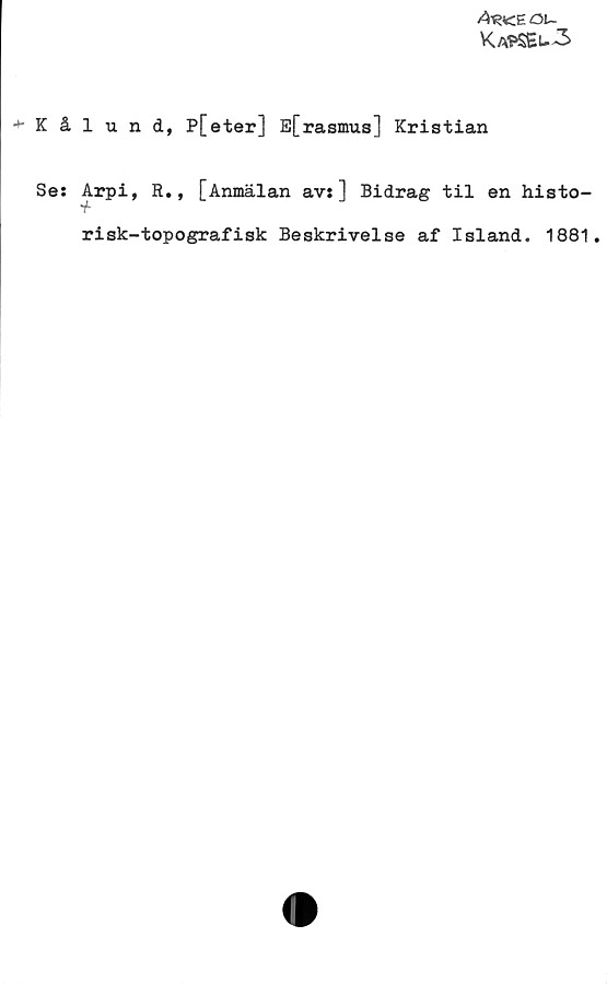 Kålund, P[eter] E[rasmus] Kristian Kålund, P[eter] E[rasmus] Kristian
Arpi, R., [Anmälan av:] Bidrag til en historisk-topografisk Beskrivelse af Island. 1881.