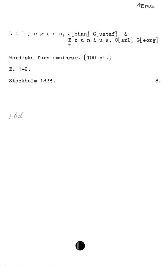 Liljegren, J[ohan] G[ustaf] & Brunius, C[arl] G[eorg] Liljegren, J[ohan] G[ustaf] & Brunius, C[arl] G[eorg]
Nordiska fornlemningar. [100 pl.]
B. 1-2.
Stockholm 1823.	
8.