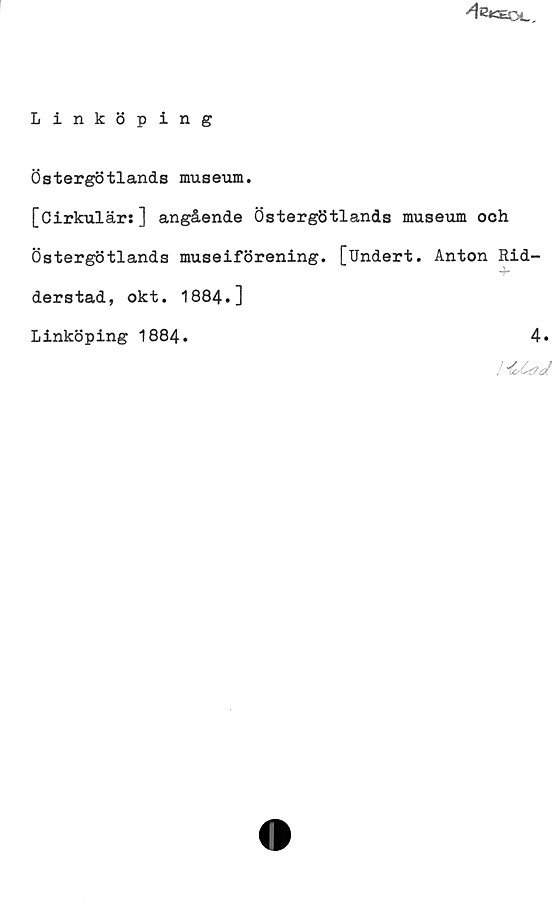 Linköping ﻿Linköping
Östergötlands museum.
[Cirkulärs] angående Östergötlands museum och
Östergötlands museiförening. [Undert. Anton Ridderstad, okt. 1884.]
Linköping 1884.	
4.