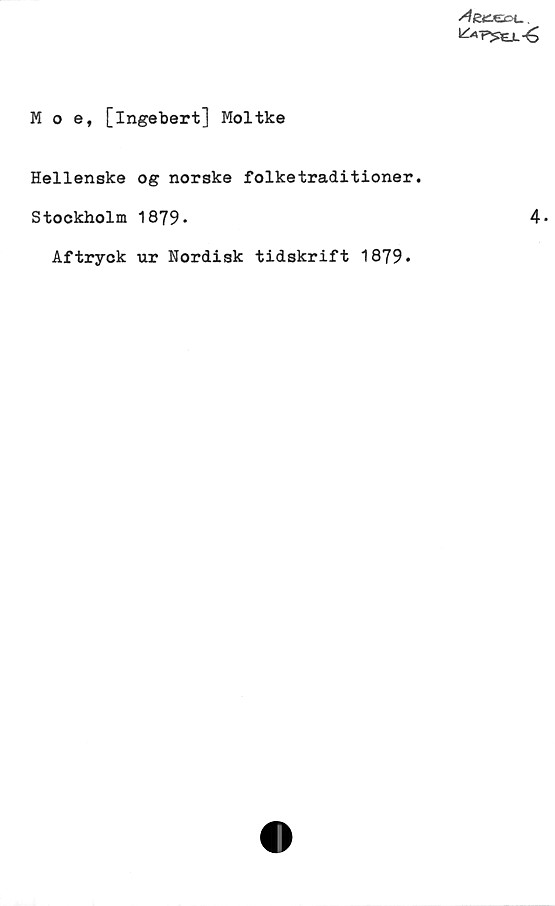 ﻿M o e, [Ingebert] Moltke ﻿M o e, [Ingebert] Moltke
Hellenske og norske folketraditioner.
Stockholm 1879.	
Aftryck ur Nordisk tidskrift 1879.
4.