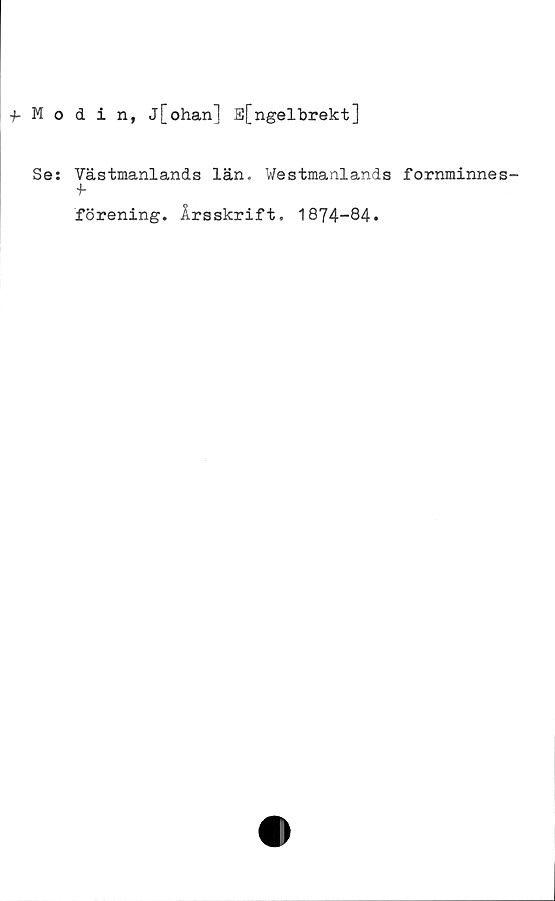 Modin, J[ohan] E[ngelbrekt] Modin, J[ohan] E[ngelbrekt]
Se: Västmanlands län. Westmanlands fornminnesförening. 
Årsskrift. 1874-84.