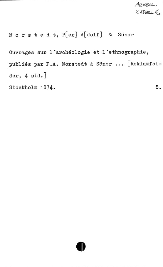 ﻿Norstedt, P[er] A[dolf] & Söner ﻿Norstedt, P[er] A[dolf] & Söner
Ouvrages sur l'archéologie et l'ethnographie,
publiés par P.A. Norstedt & Söner ...  [Reklamfolder, 4 sid.]
Stockholm 1874.
8.
