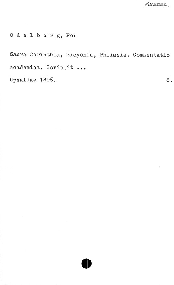﻿Odelberg, Per ﻿Odelberg, Per
Sacra Corinthia, Sicyonia, Phliasia. Commentatio
academica. Scripsit ...
Upsaliae 1896.
8.