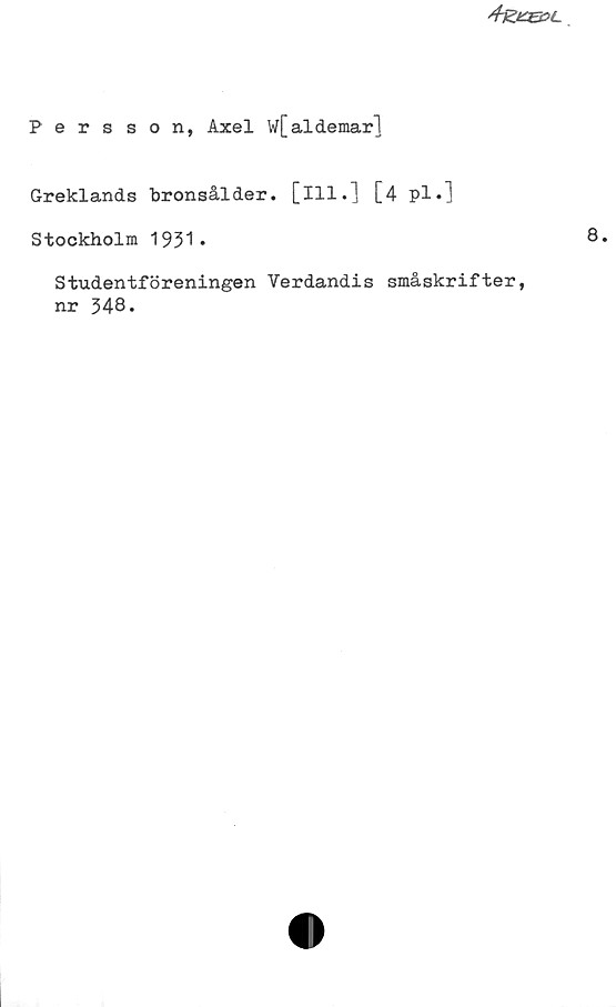 ﻿Persson, Axel W[aldemar] ﻿Persson, Axel W[aldemar]
Greklands bronsålder, [Ill.] [4 pl.]
Stockholm 1931.
Studentföreningen Verdandis småskrifter,
nr 348.
8.